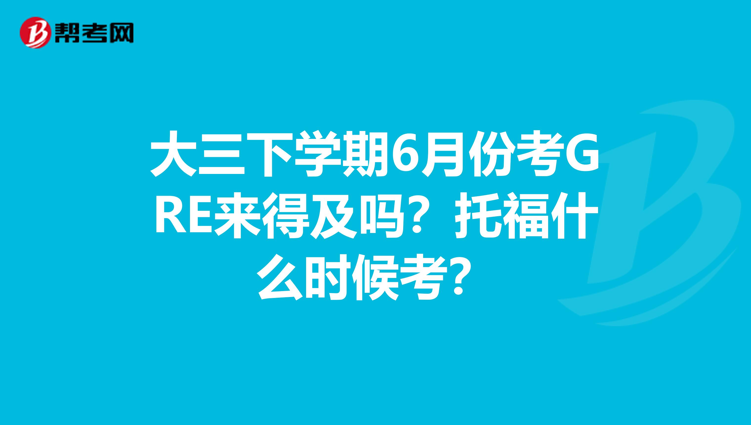 大三下学期6月份考GRE来得及吗？托福什么时候考？