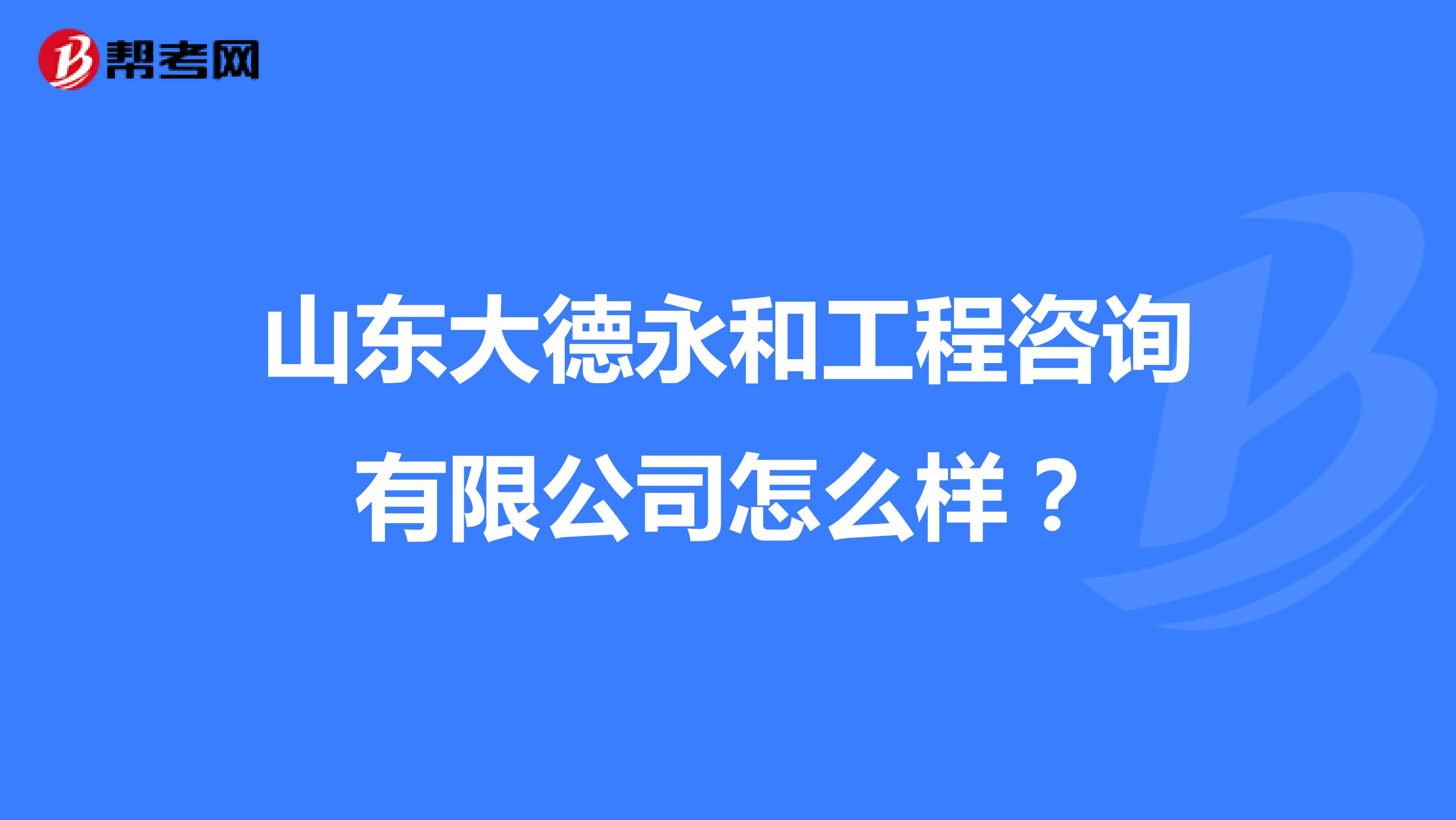 山东大德永和工程咨询有限公司怎么样?
