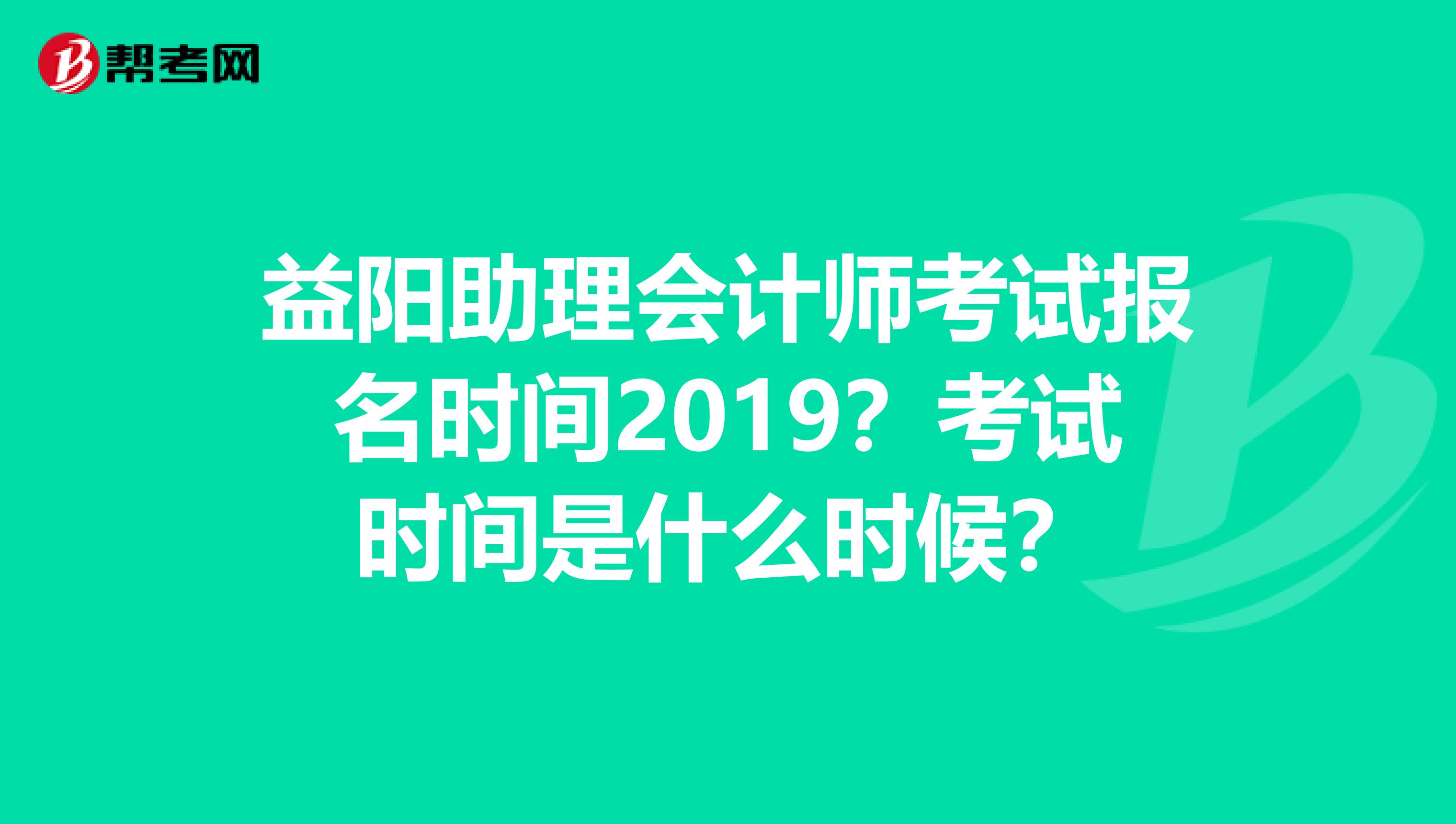 益阳助理会计师考试报名时间2019？考试时间是什么时候？