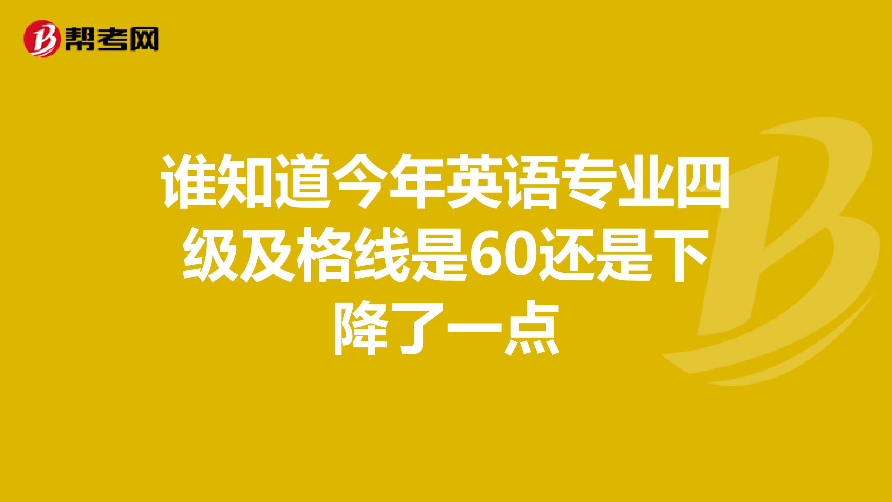 谁知道今年英语专业四级及格线是60还是下降了一点