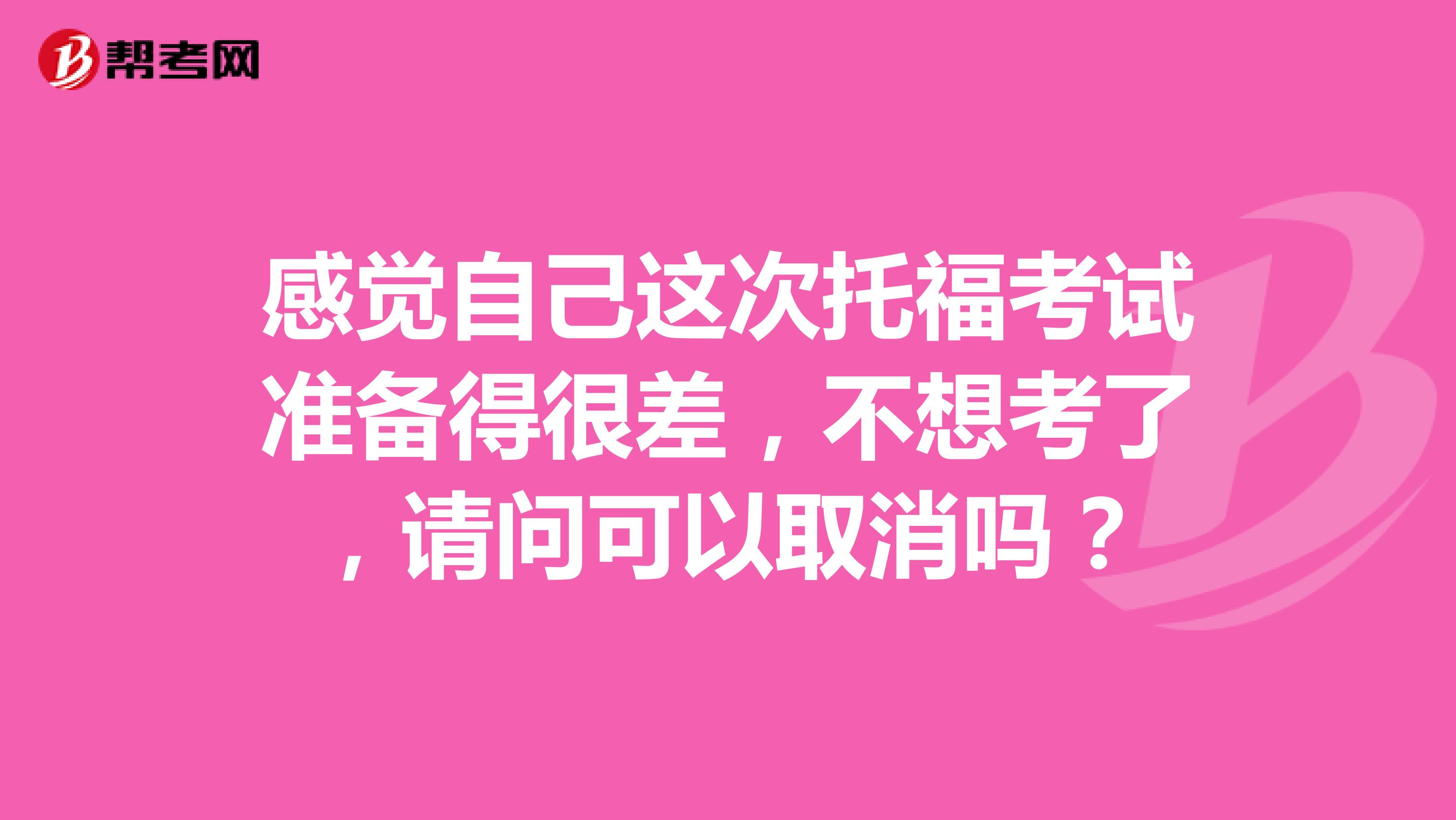 感觉自己这次托福考试准备得很差，不想考了，请问可以取消吗？