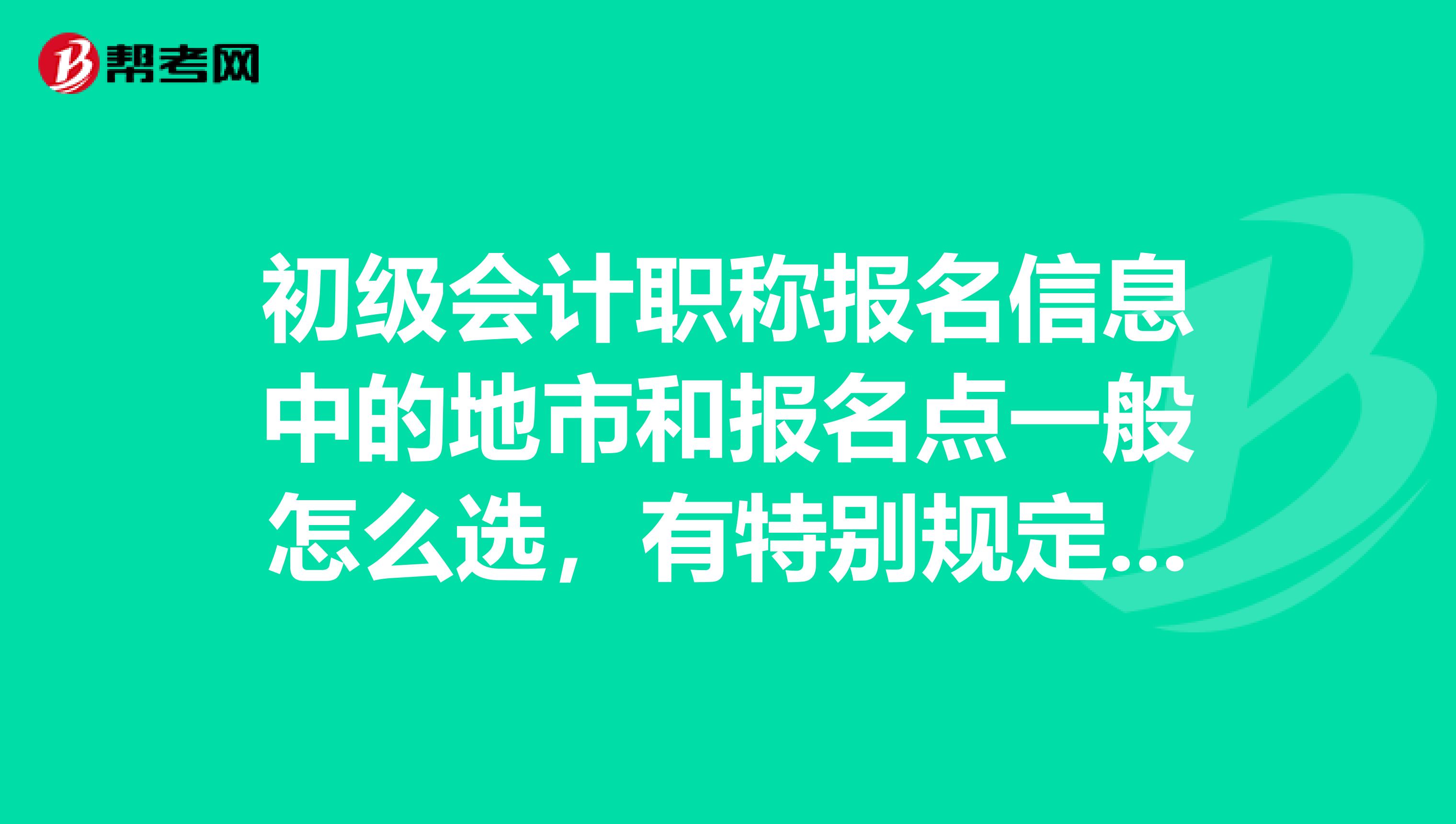 初级会计职称报名信息中的地市和报名点一般怎么选，有特别规定吗，谢谢