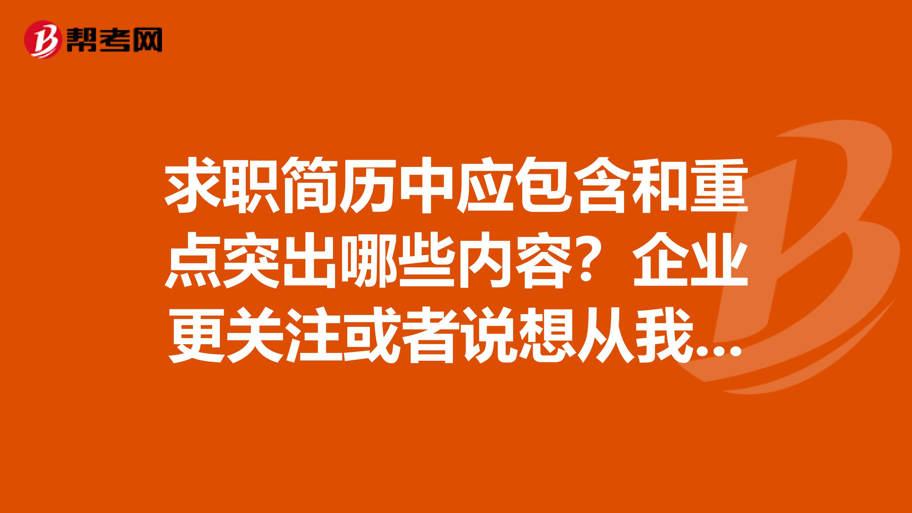 求职简历中应包含和重点突出哪些内容？企业更关注或者说想从我的简历中了解哪些信息？
