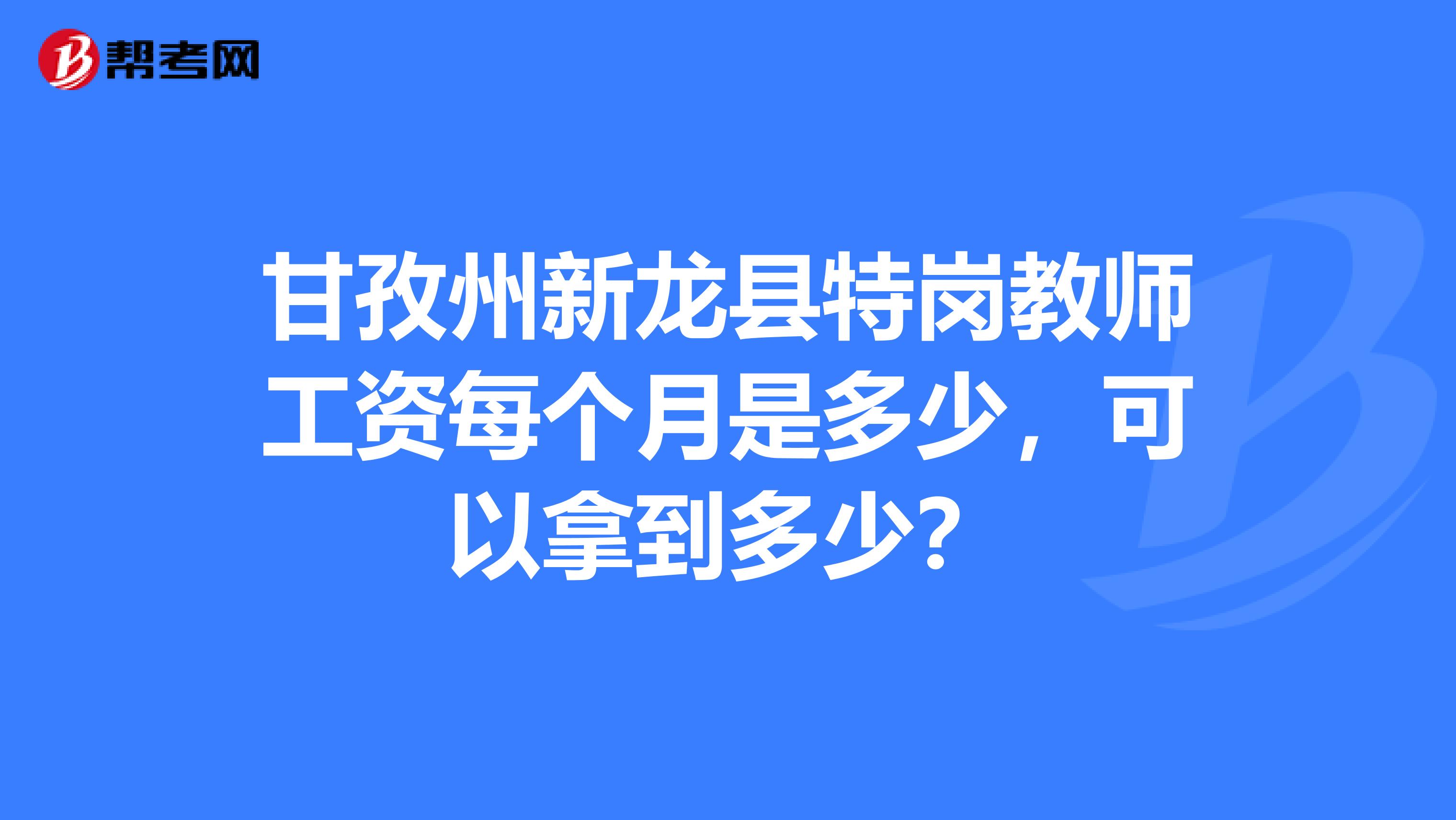 甘孜州新龙县特岗教师工资每个月是多少,可以拿到多少?