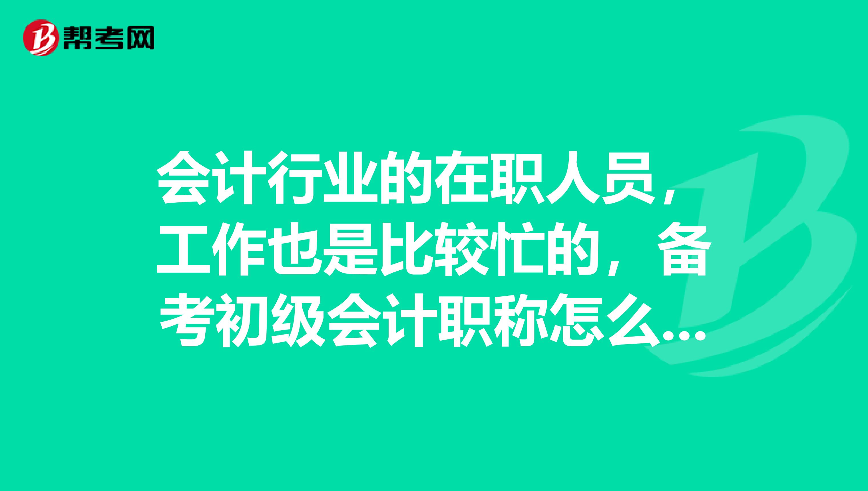 会计行业的在职人员，工作也是比较忙的，备考初级会计职称怎么学呢？