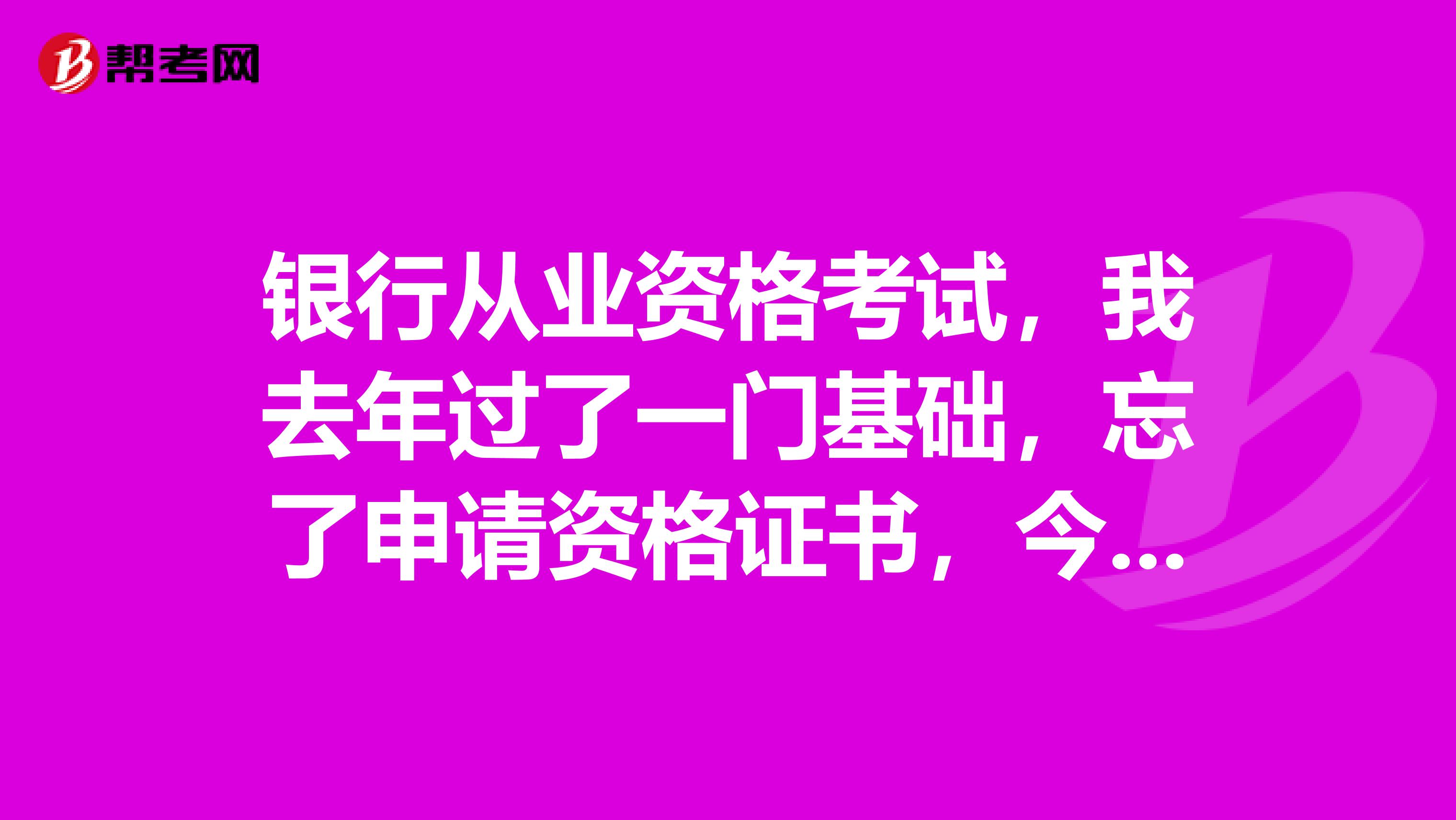 银行从业资格考试，我去年过了一门基础，忘了申请资格证书，今年能申请吗，还是等我过了2门才能申请？