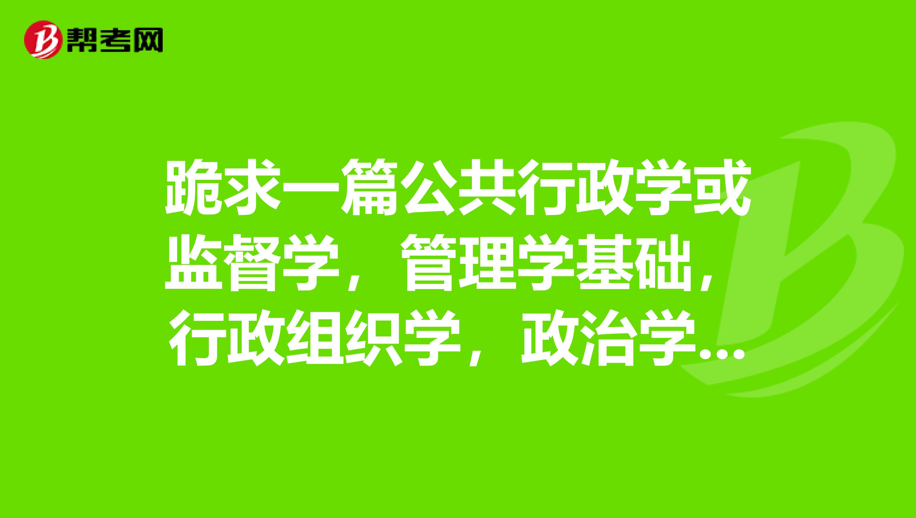 跪求一篇公共行政学或监督学,管理学基础,行政组织学,政治学原理毕业论文。
