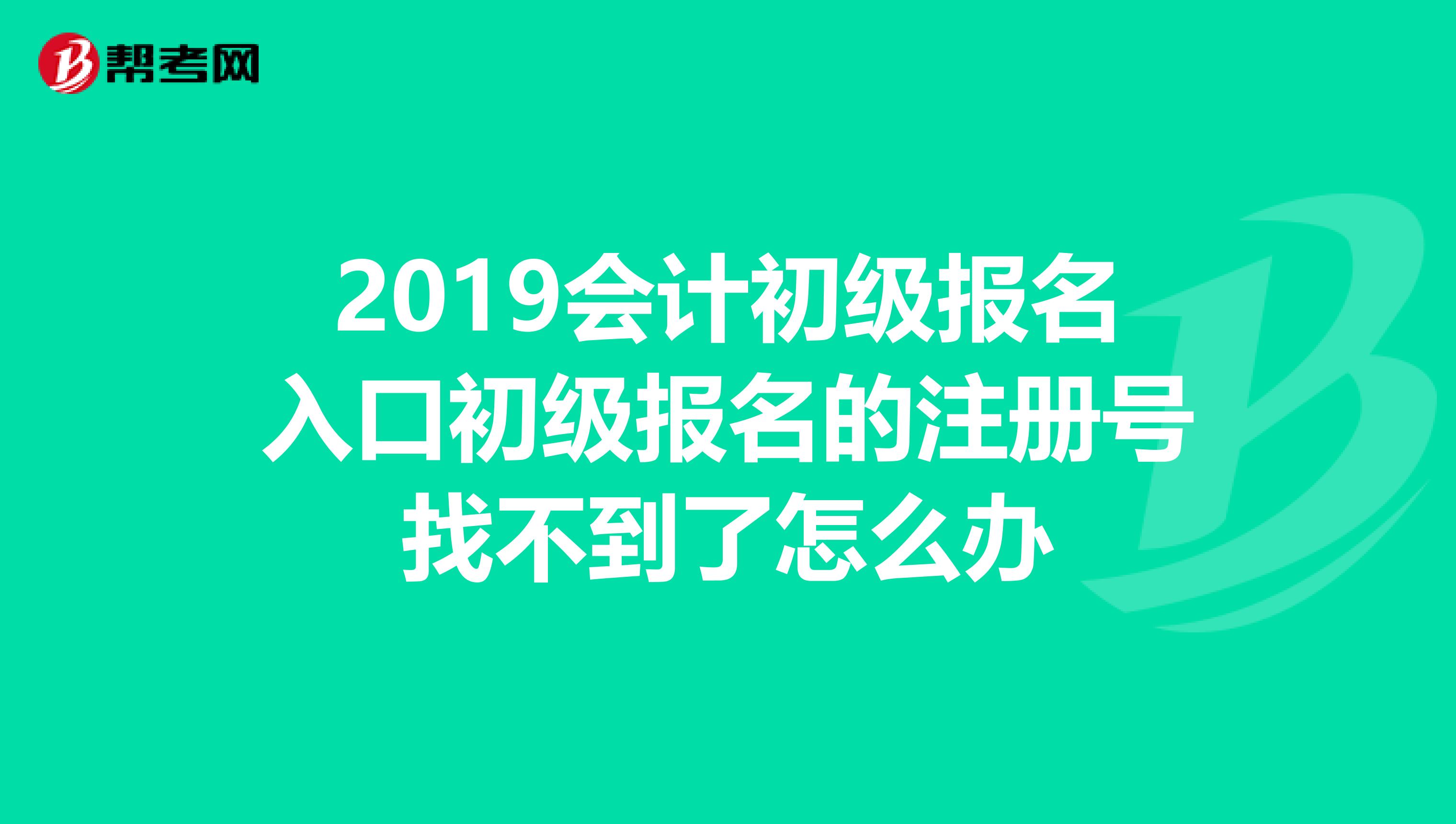 2019會計初級報名入口初級報名的注冊號找不到了怎么辦