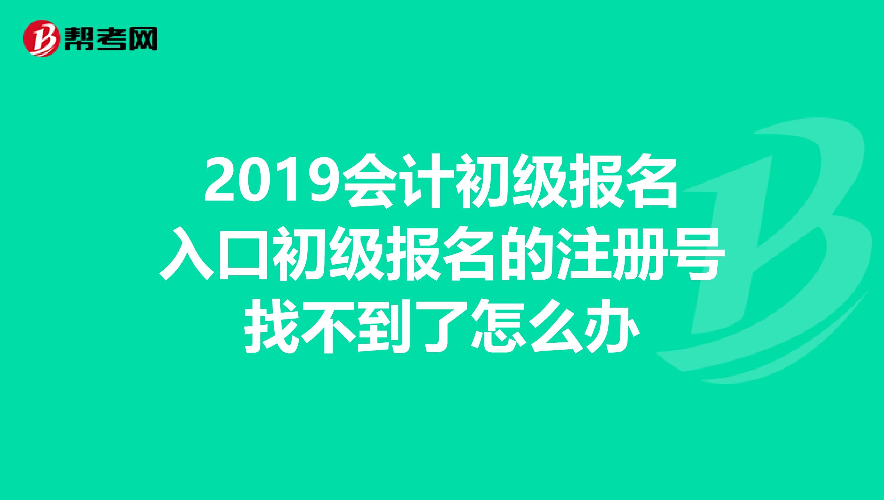 2019会计初级报名入口初级报名的注册号找不到了怎么办