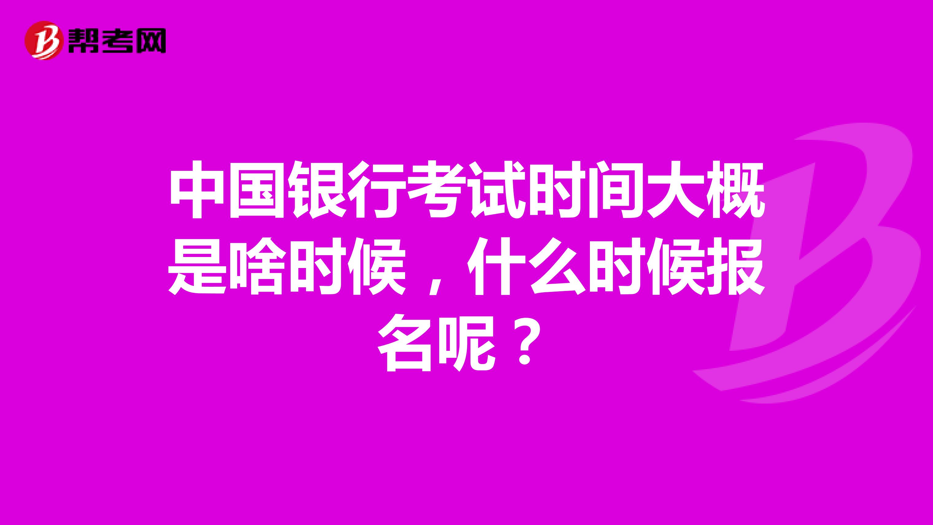 中国银行考试时间大概是啥时候，什么时候报名呢？