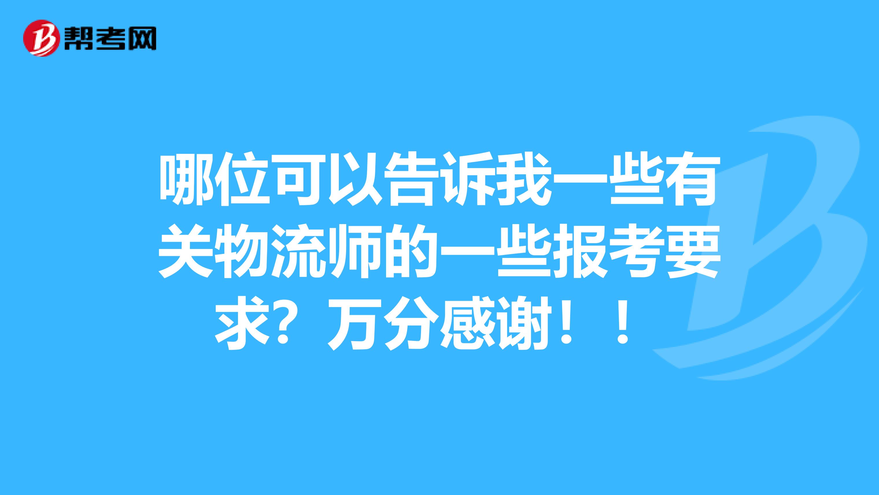 哪位可以告诉我一些有关物流师的一些报考要求？万分感谢！！