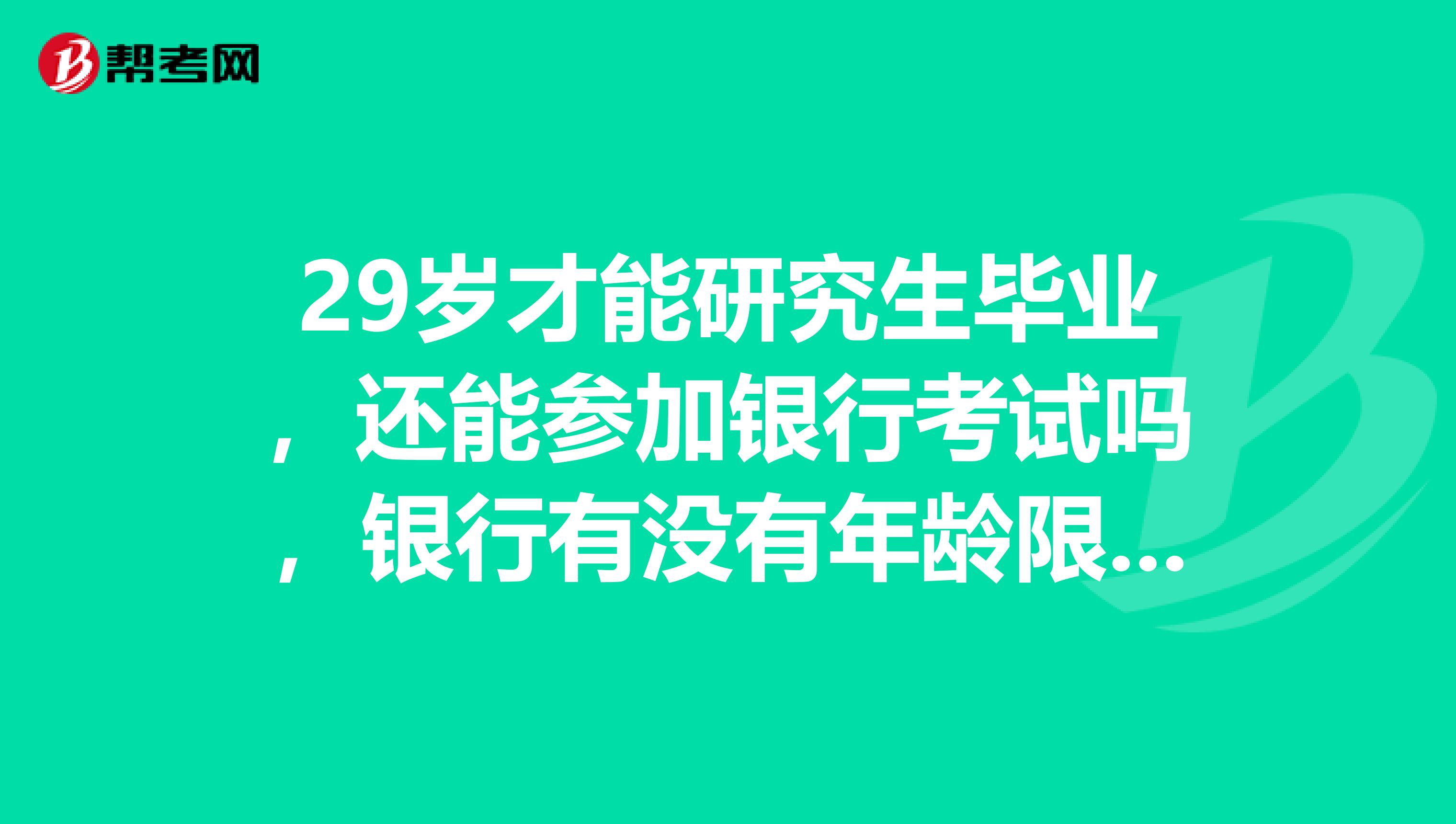 29岁才能研究生毕业，还能参加银行考试吗，银行有没有年龄限制？