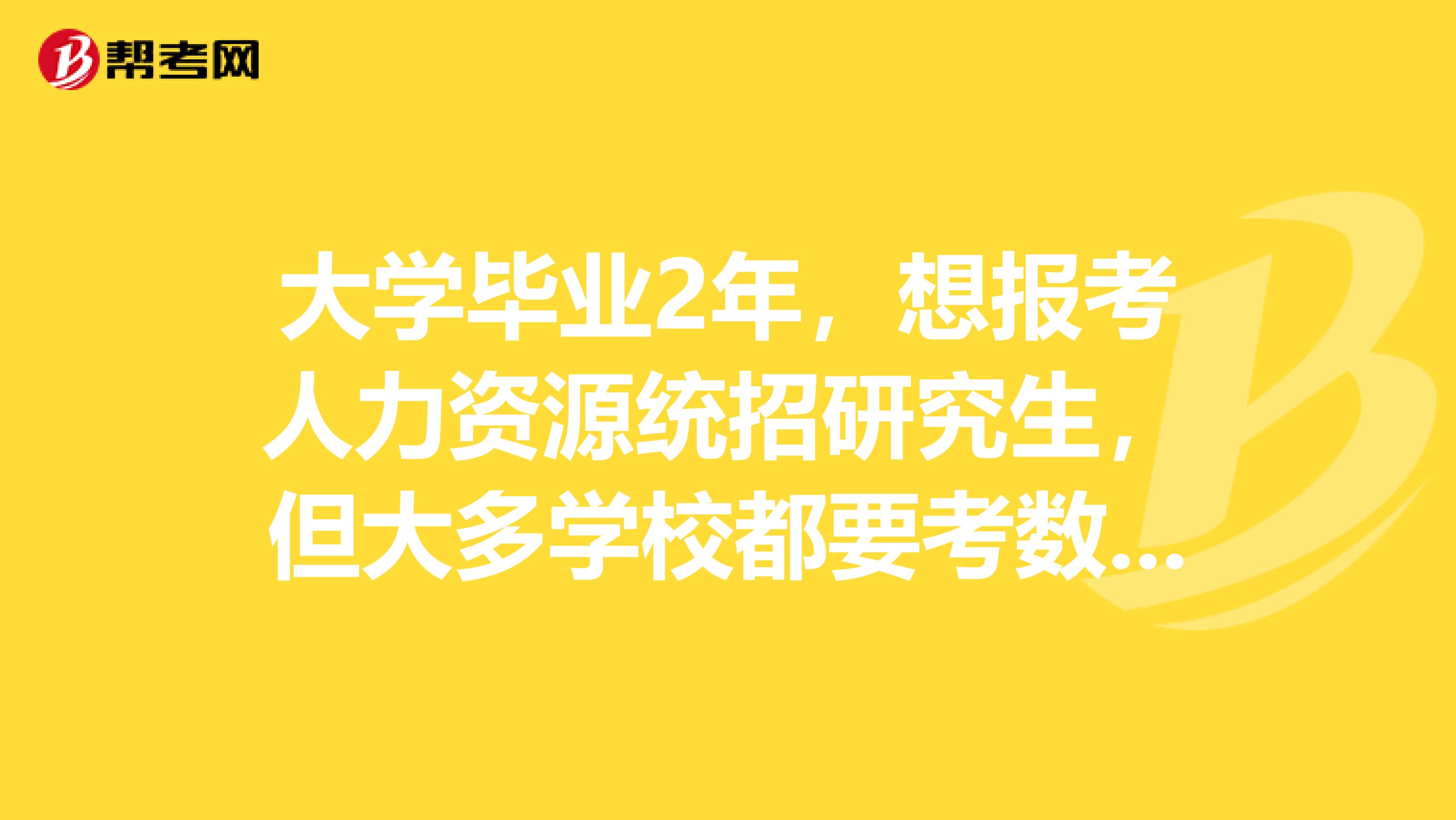 大学毕业2年,想报考人力资源统招研究生,但大多学校都要考数学的,我高中后就没学过数学,请知情人赐教