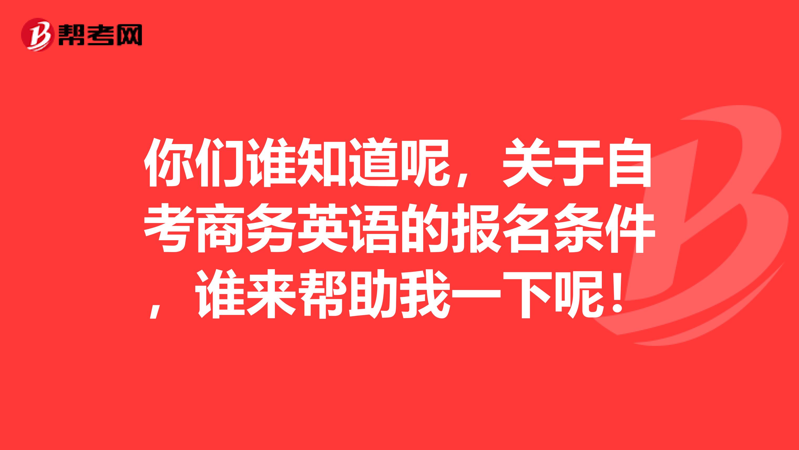 你们谁知道呢,关于自考商务英语的报名条件,谁来帮助我一下呢!