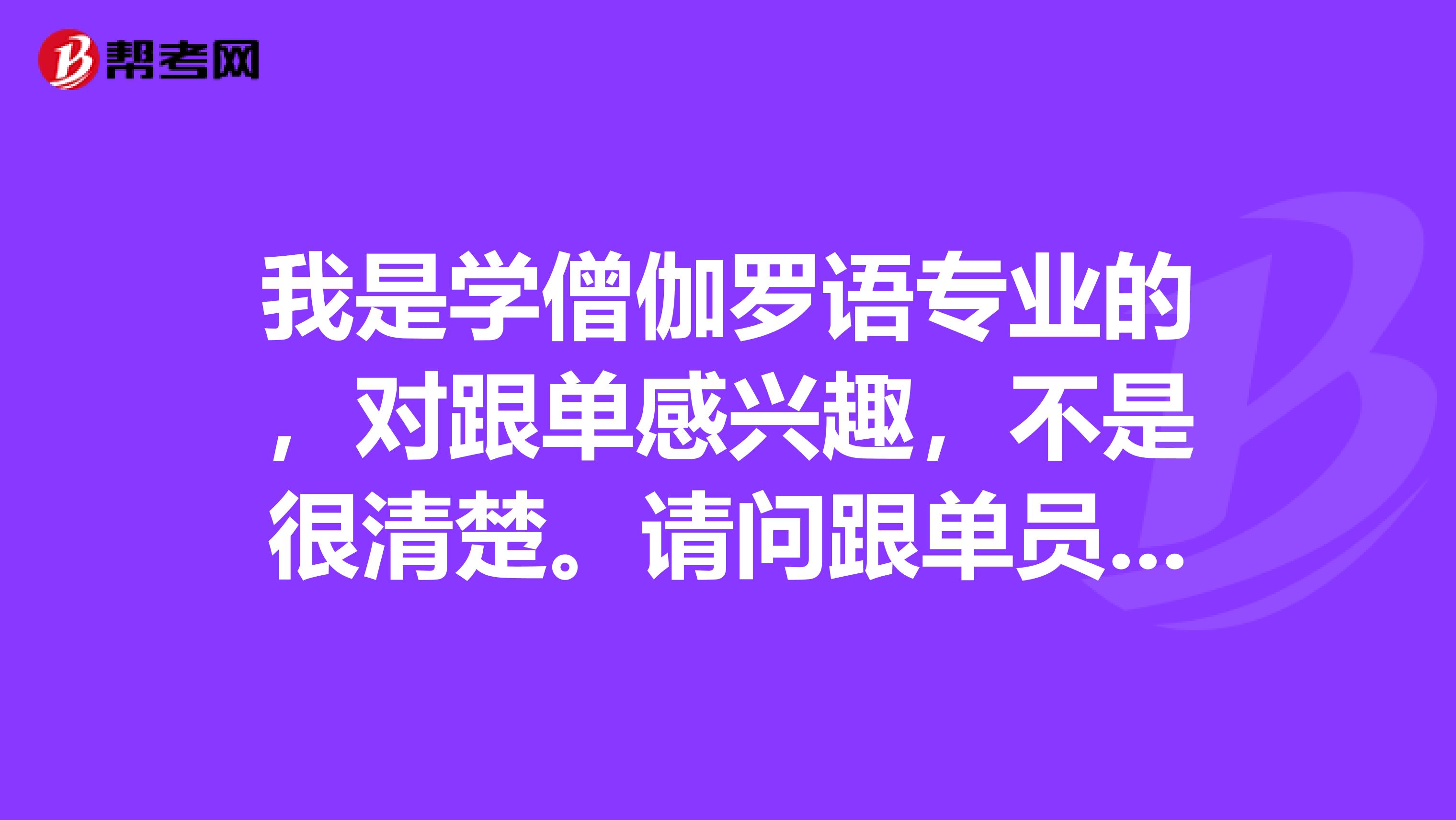 我是学僧伽罗语专业的，对跟单感兴趣，不是很清楚。请问跟单员怎么报名考？