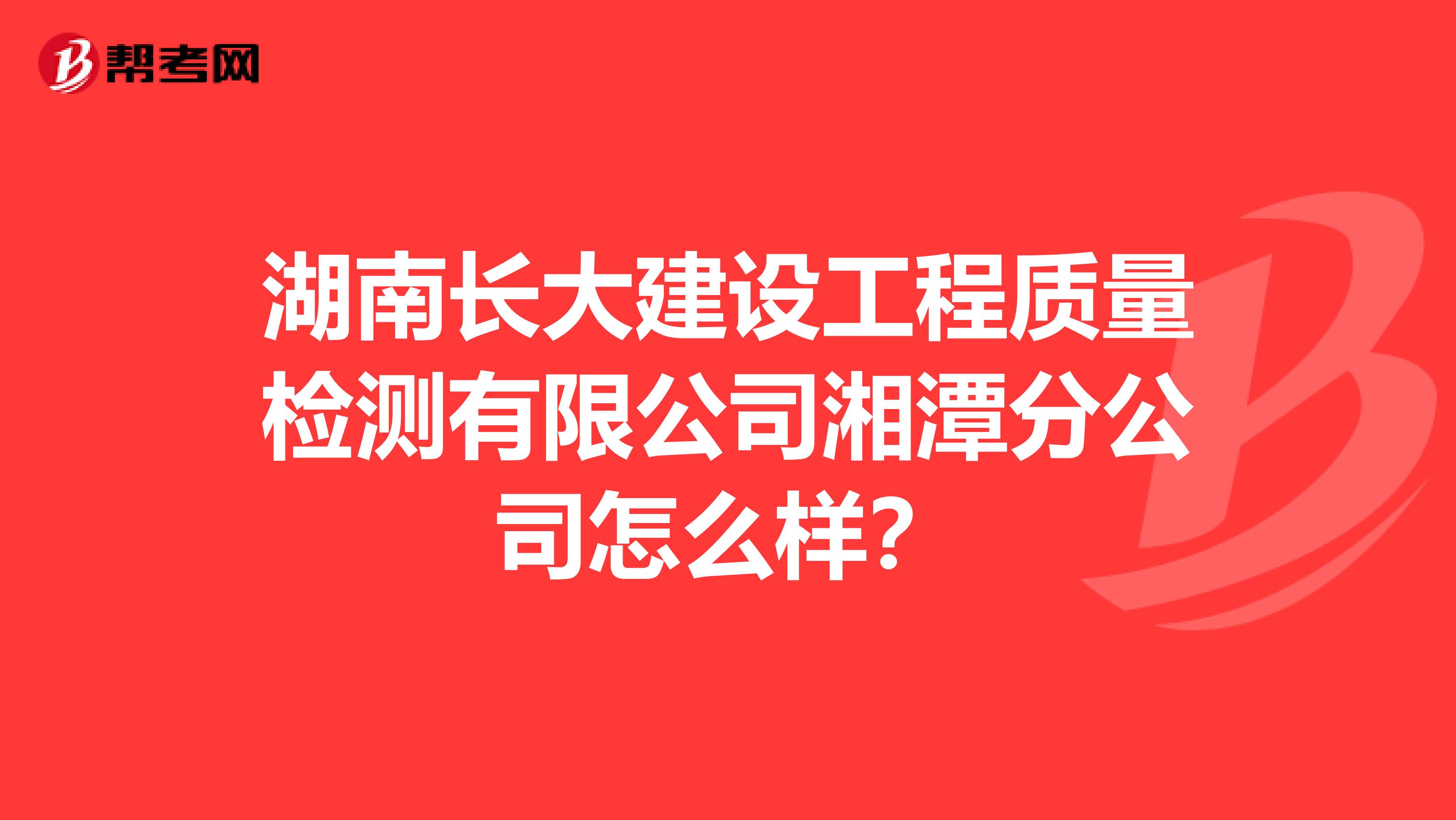湖南长大建设工程质量检测有限公司湘潭分公司怎么样？