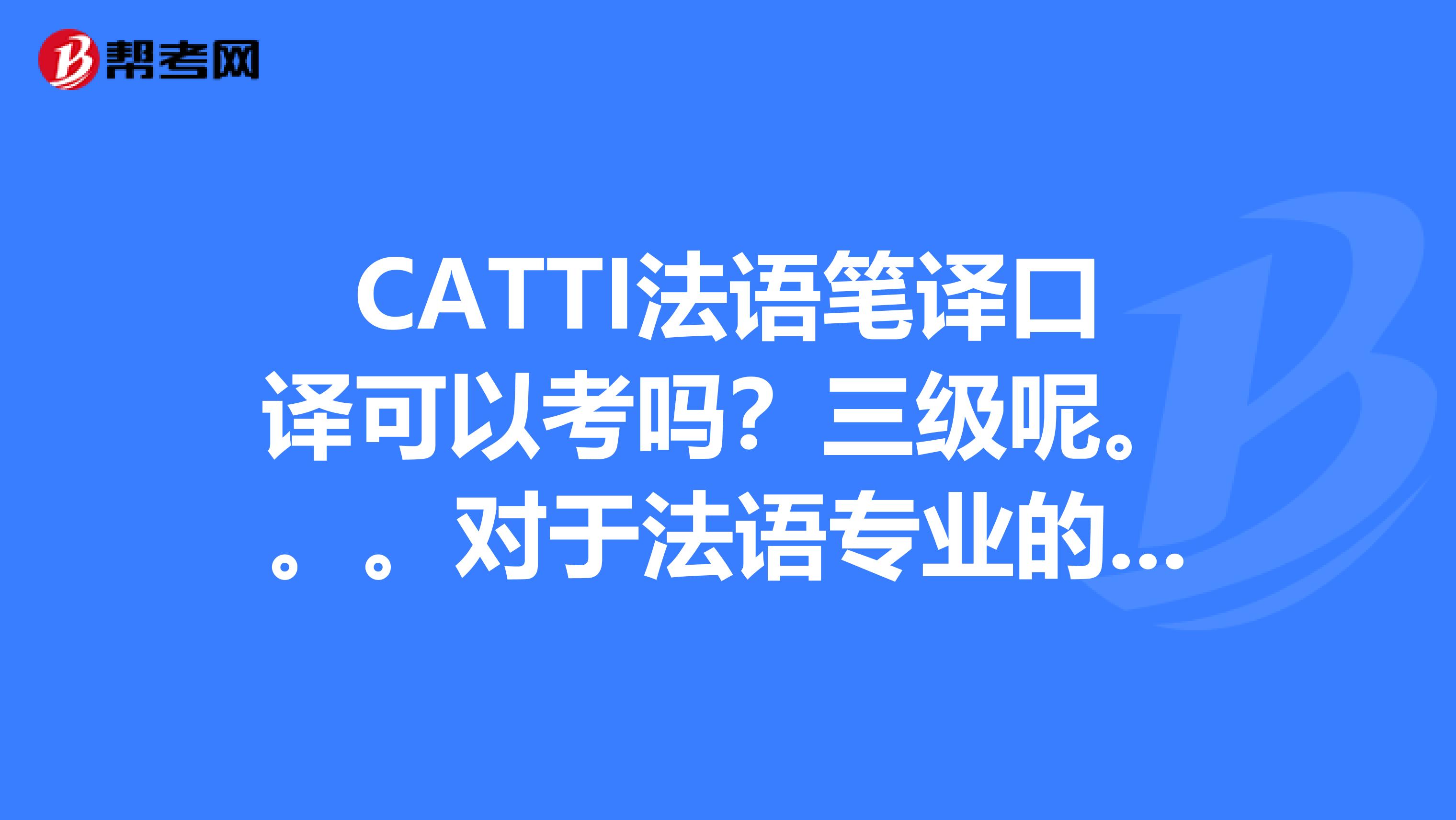 CATTI法语笔译口译可以考吗？三级呢。。。对于法语专业的来说有价值吗？口译证呢？？