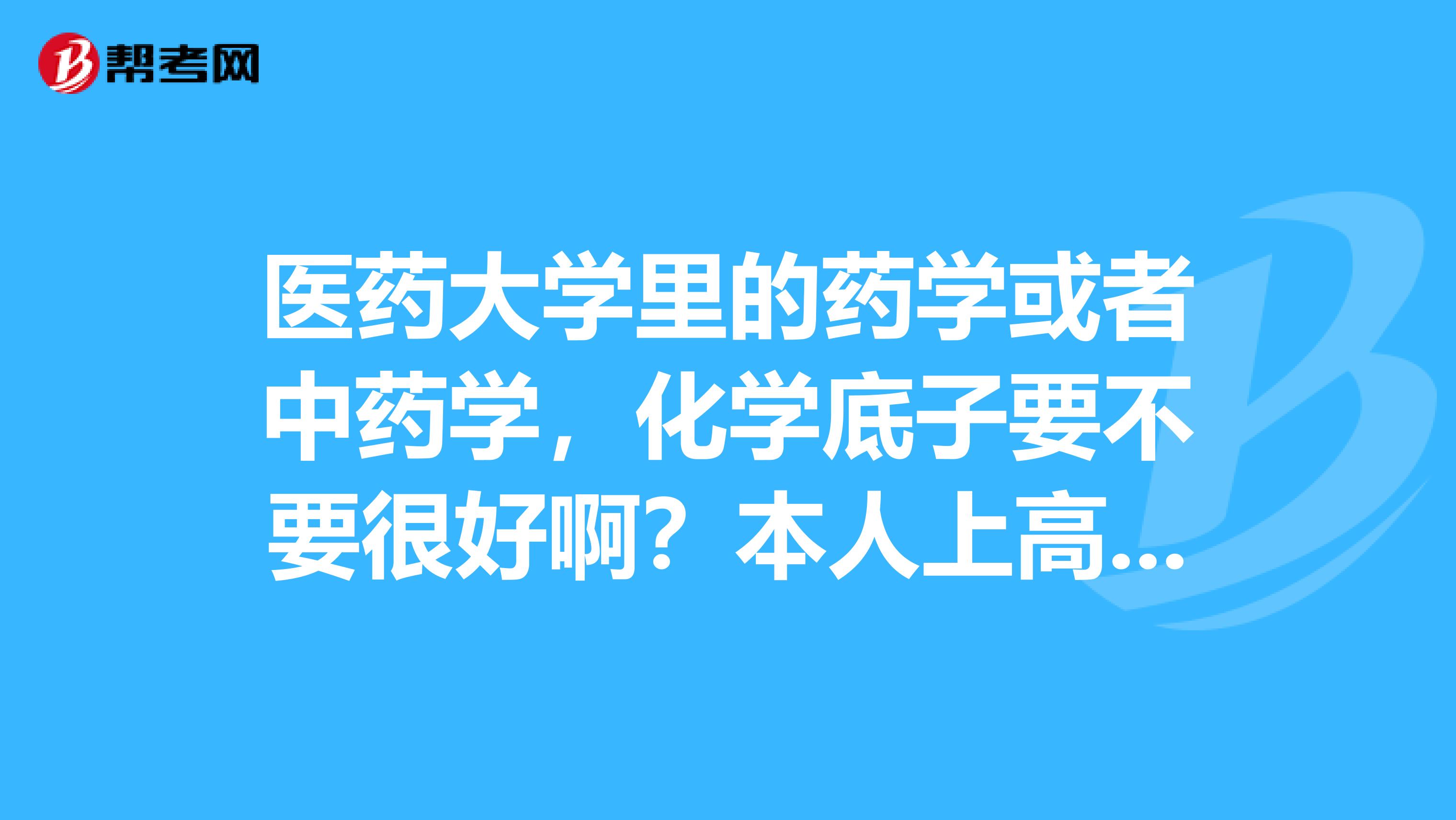 医药大学里的药学或者中药学,化学底子要不要很好啊?本人上高中的时候就比较讨厌化学