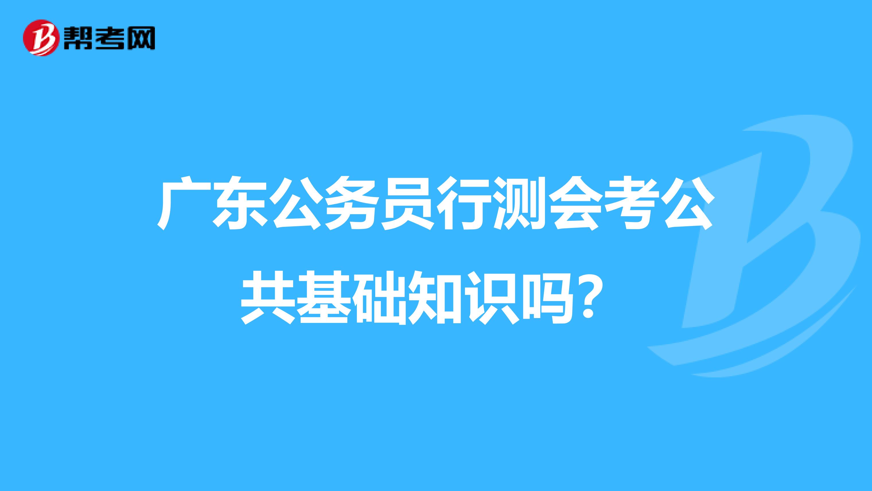 广东公务员行测会考公共基础知识吗？