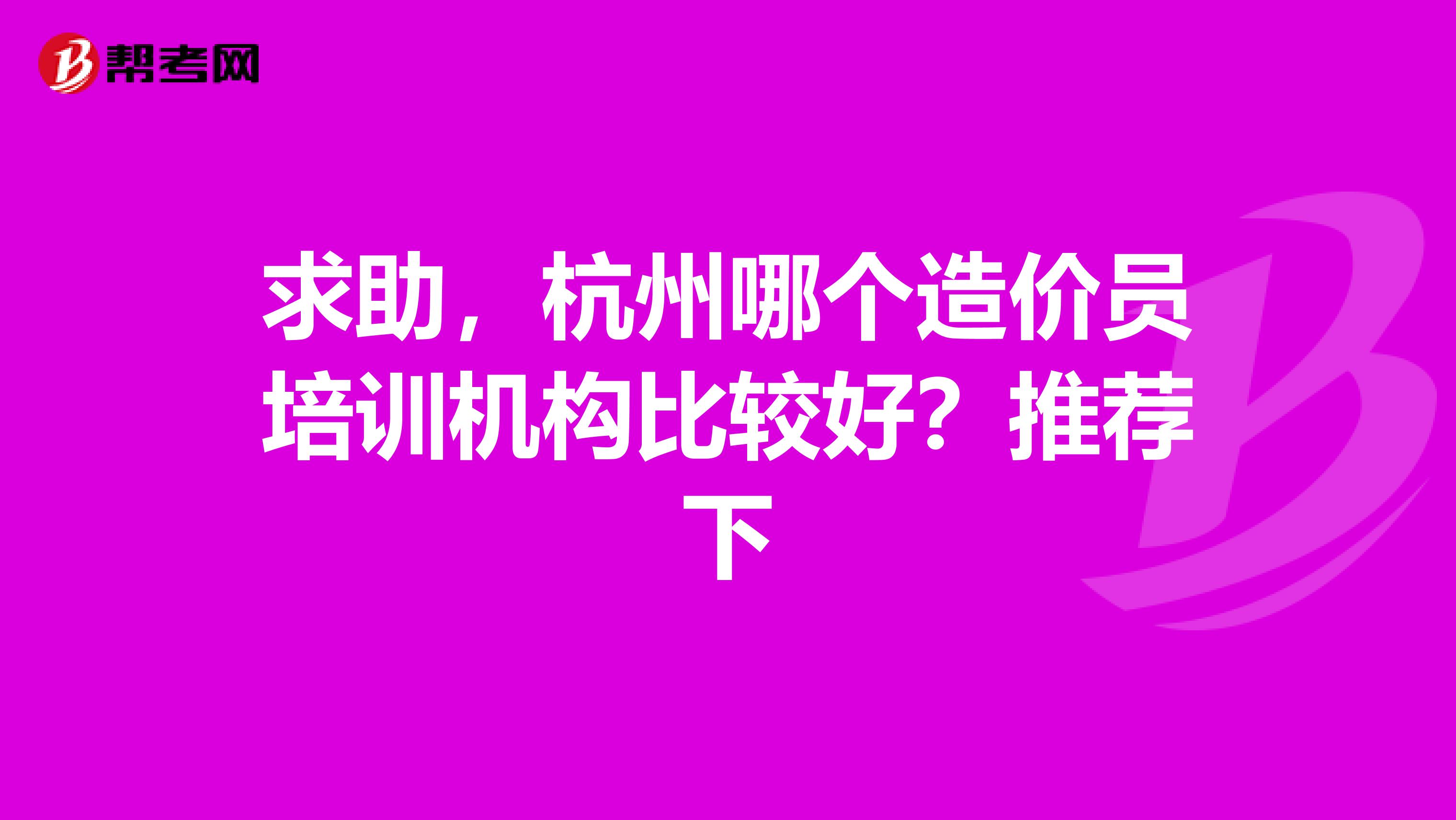 求助,杭州哪个造价员培训机构比较好?推荐下