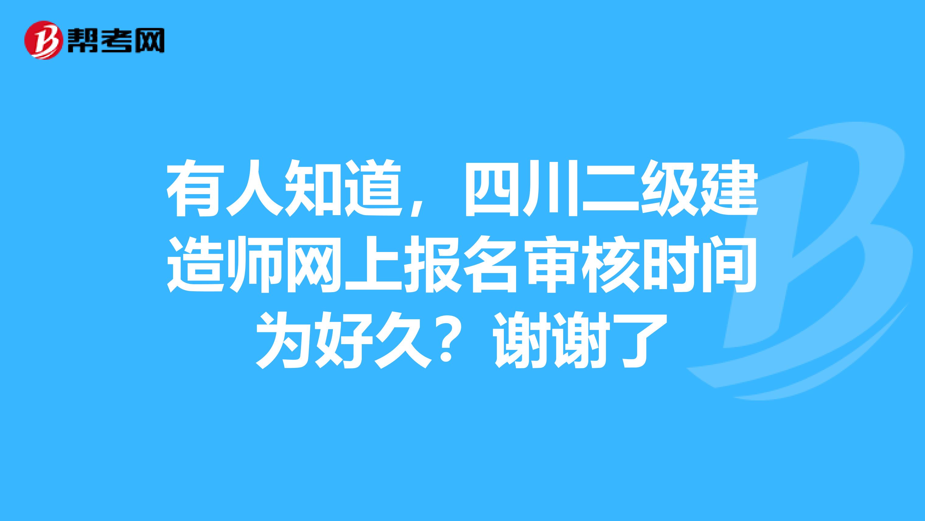 有人知道，四川二級建造師網上報名審核時間為好久？謝謝了
