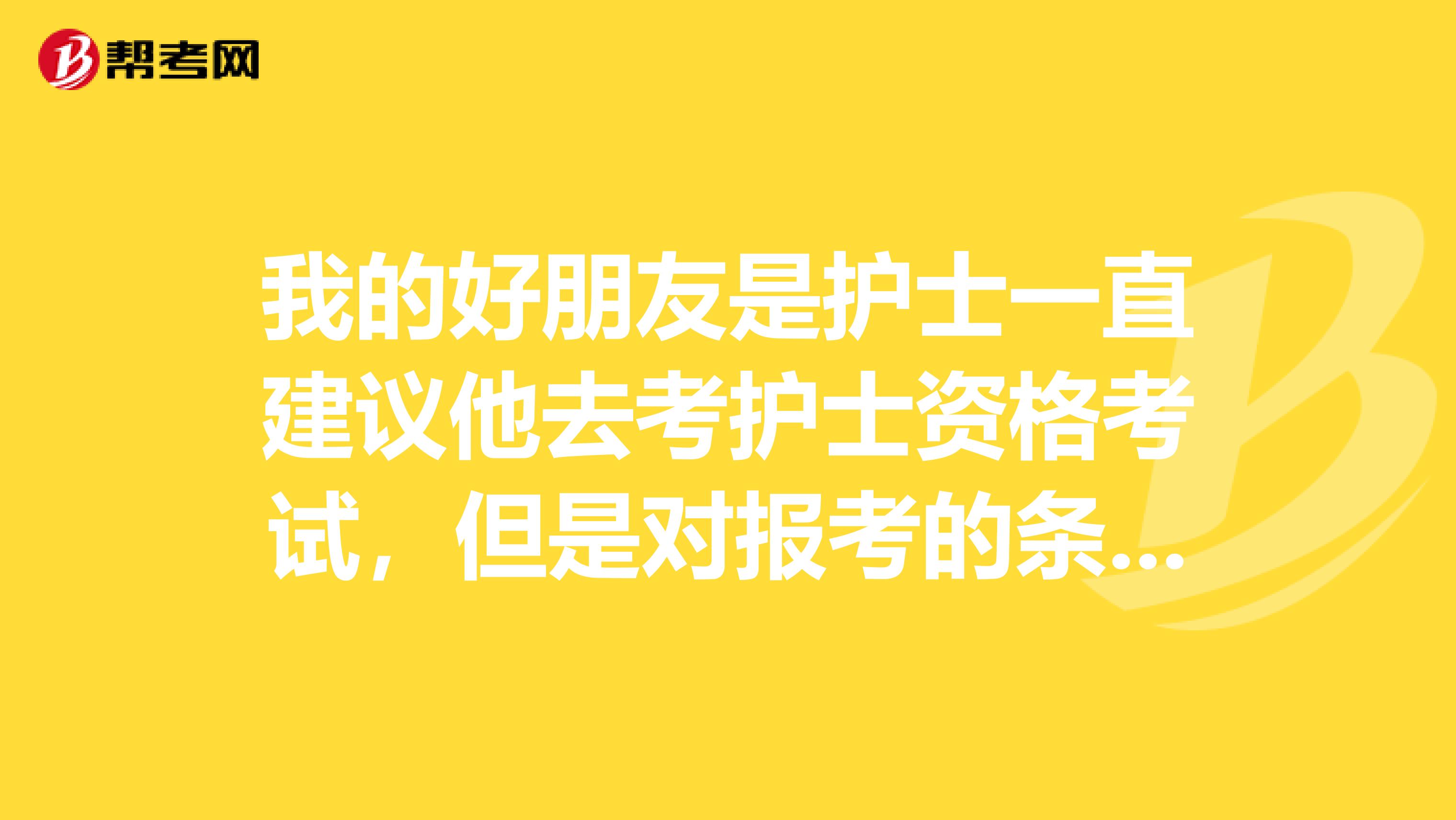我的好朋友是护士一直建议他去考护士资格考试,但是对报考的条件不了解,有没有已经报名成功的朋友