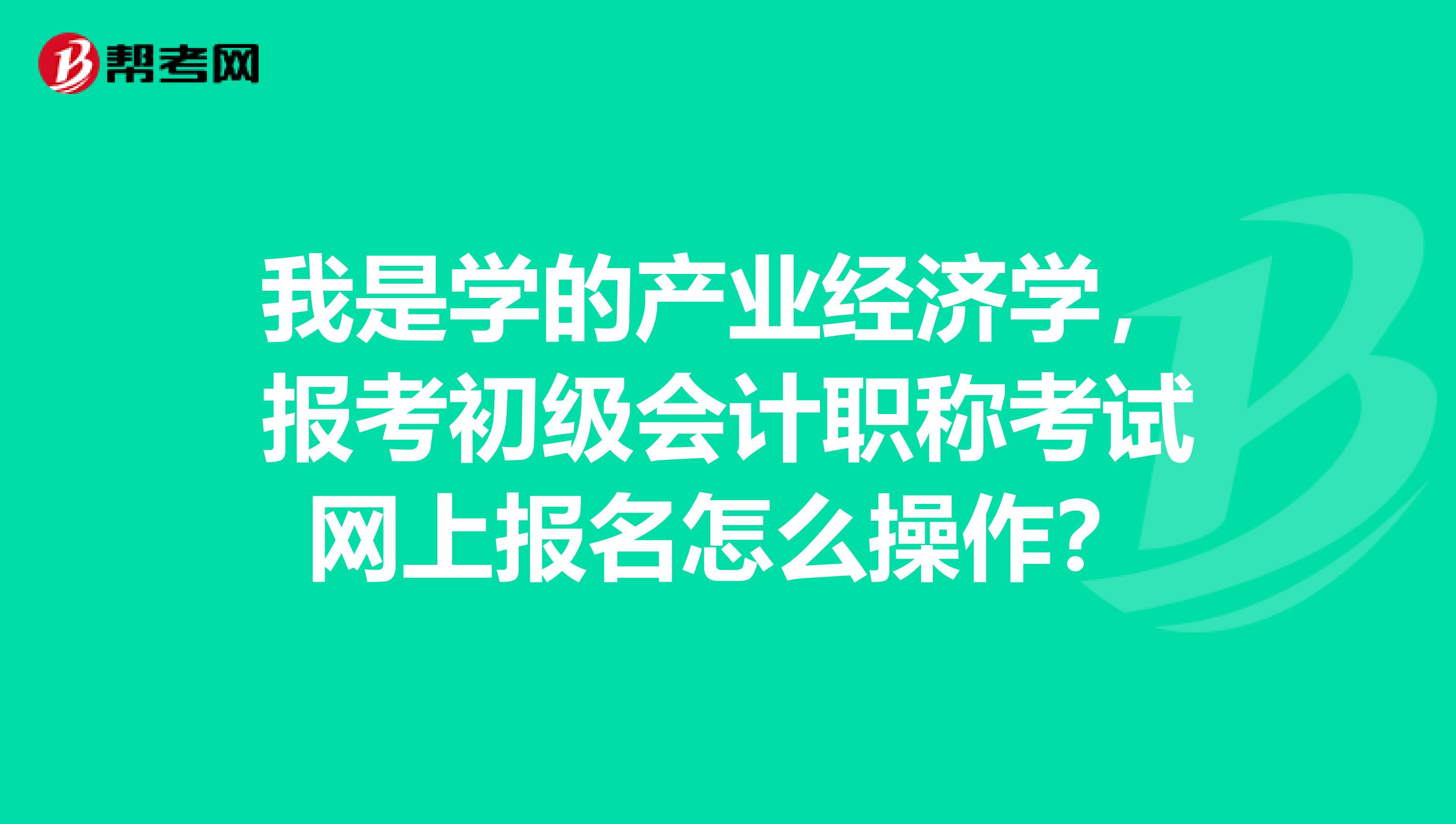 我是学的产业经济学，报考初级会计职称考试网上报名怎么操作？