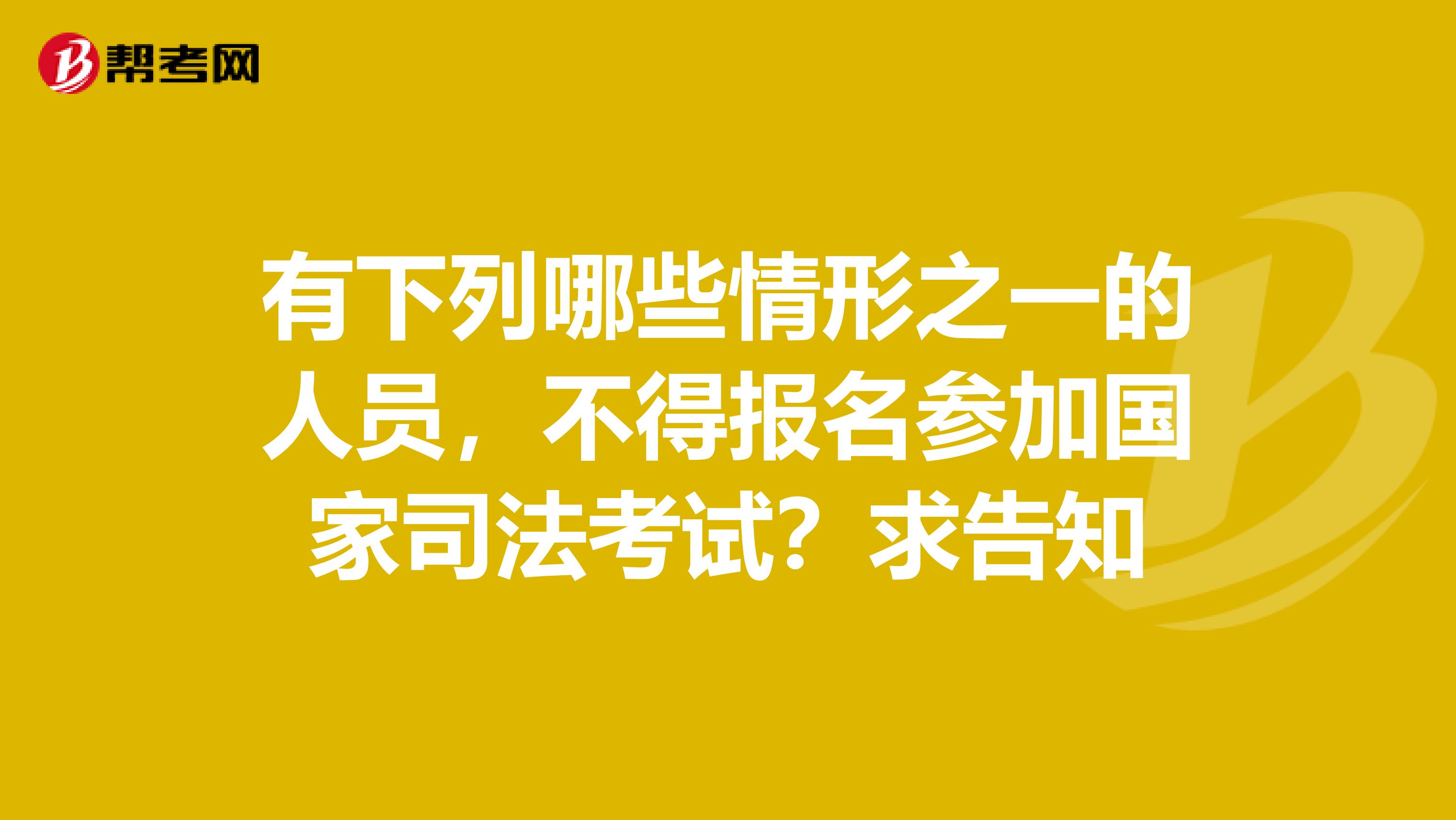 有下列哪些情形之一的人员，不得报名参加国家司法考试？求告知