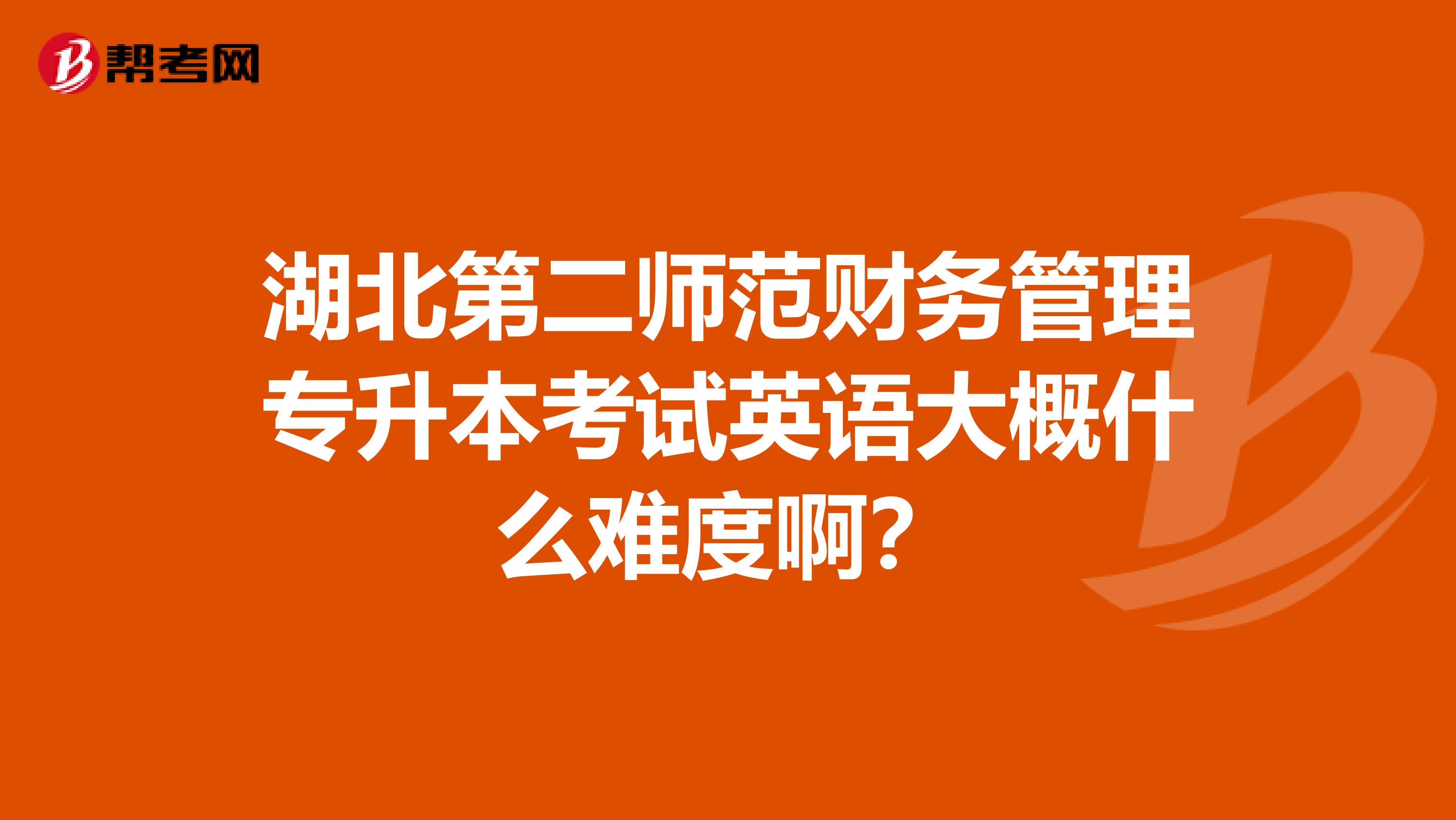 湖北第二师范财务管理专升本考试英语大概什么难度啊？