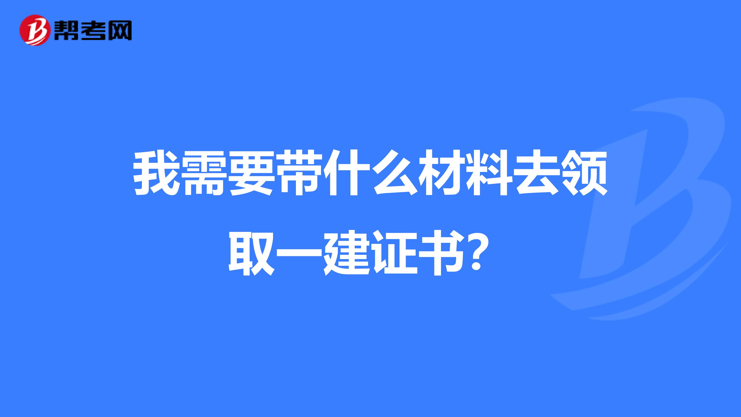 我需要带什么材料去领取一建证书？