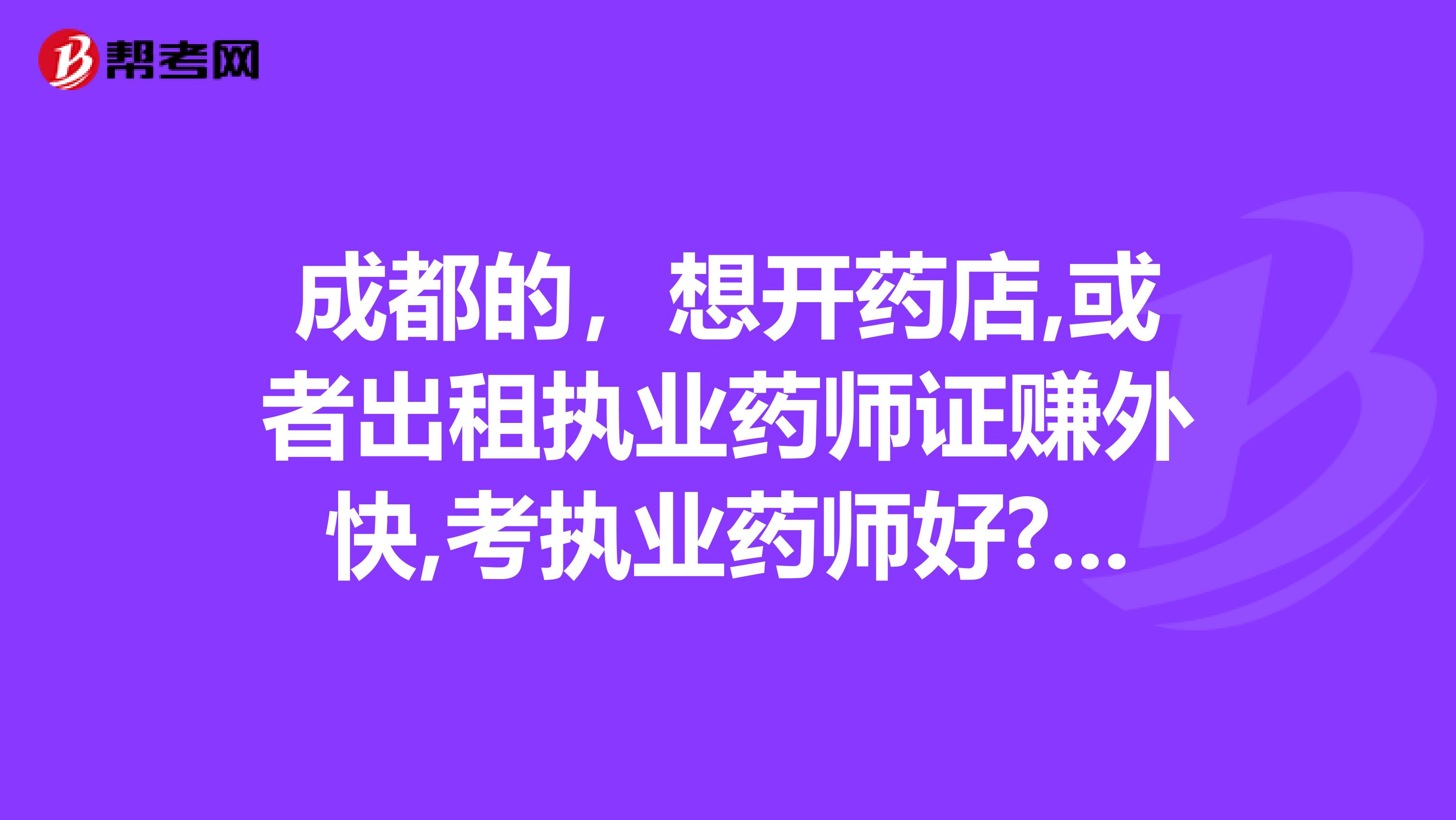 成都的，想开药店,或者出租执业药师证赚外快,考执业药师好?还是执业中药师好呢?