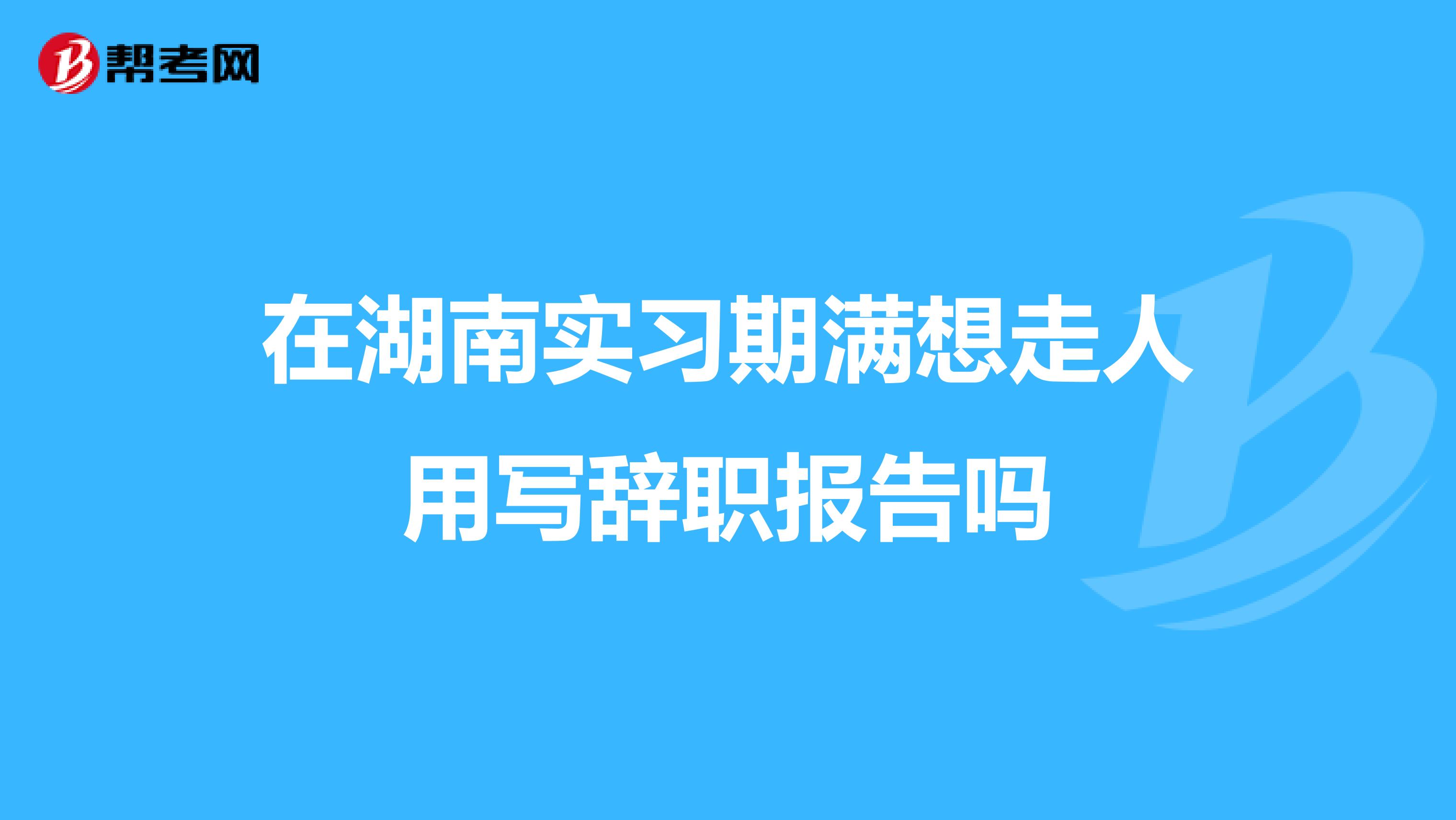 在湖南实习期满想走人用写辞职报告吗