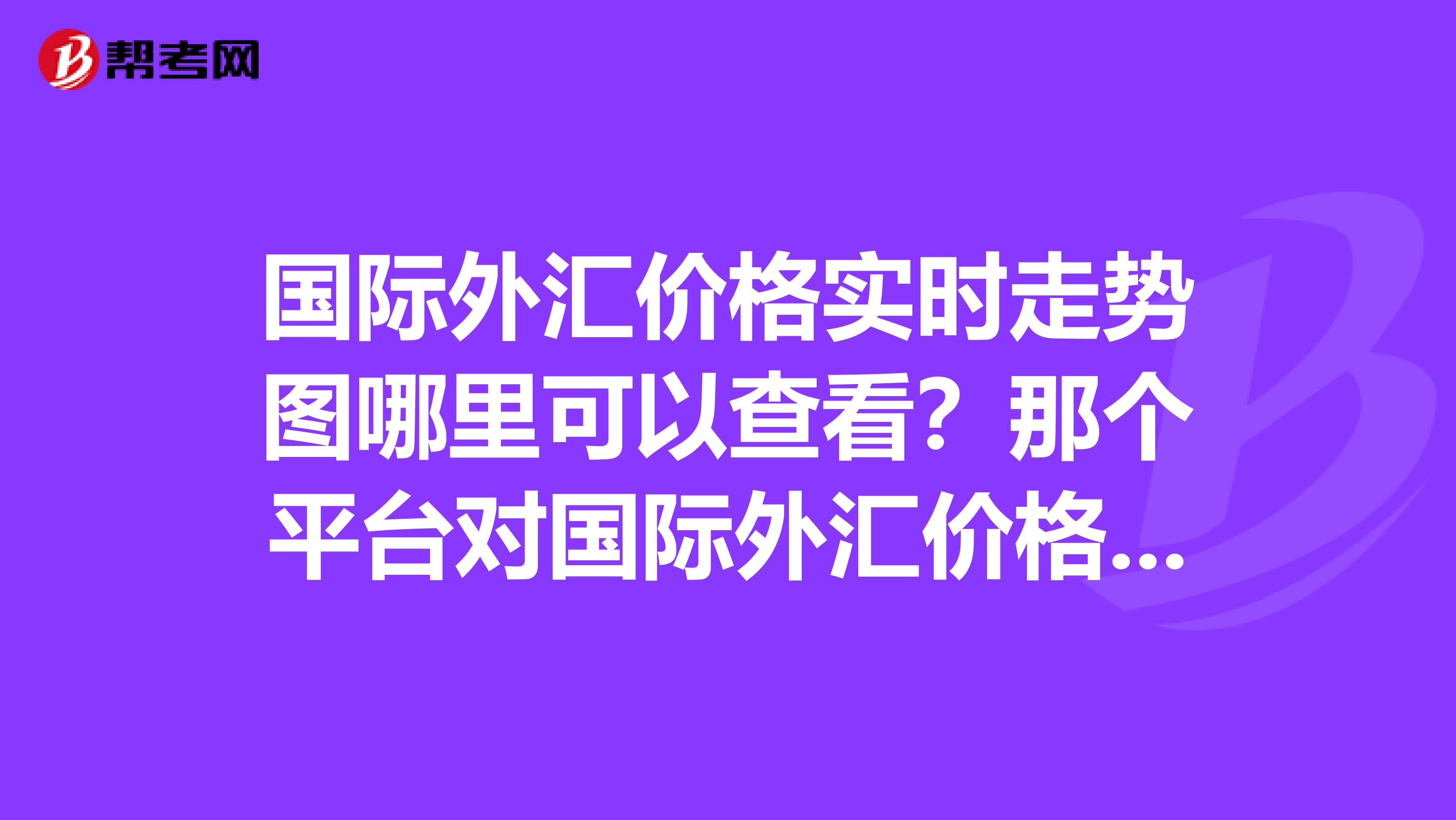 国际外汇价格实时走势图哪里可以查看？那个平台对国际外汇价格走势有详细分析？