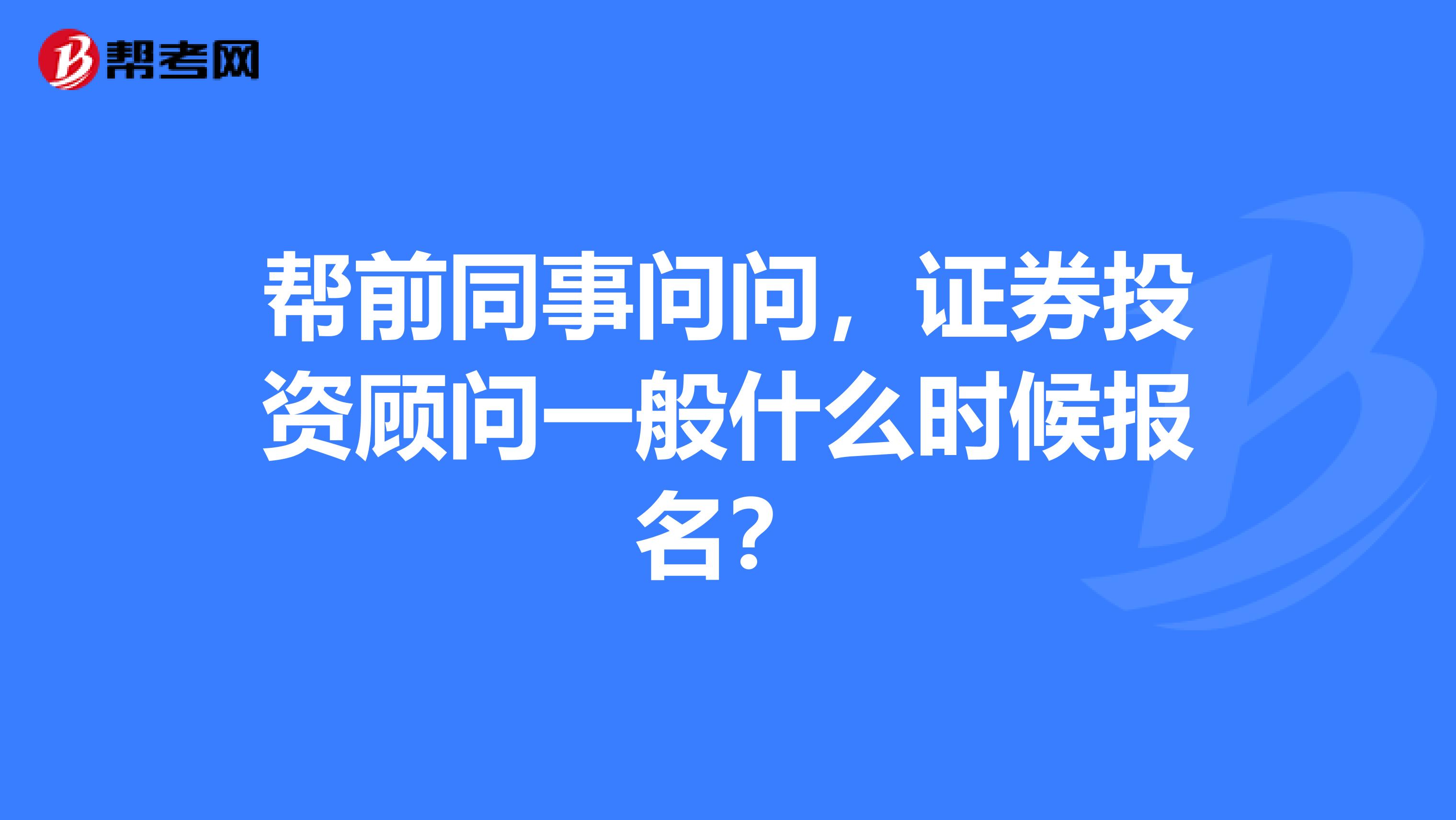 帮前同事问问,证券投资顾问一般什么时候报名?