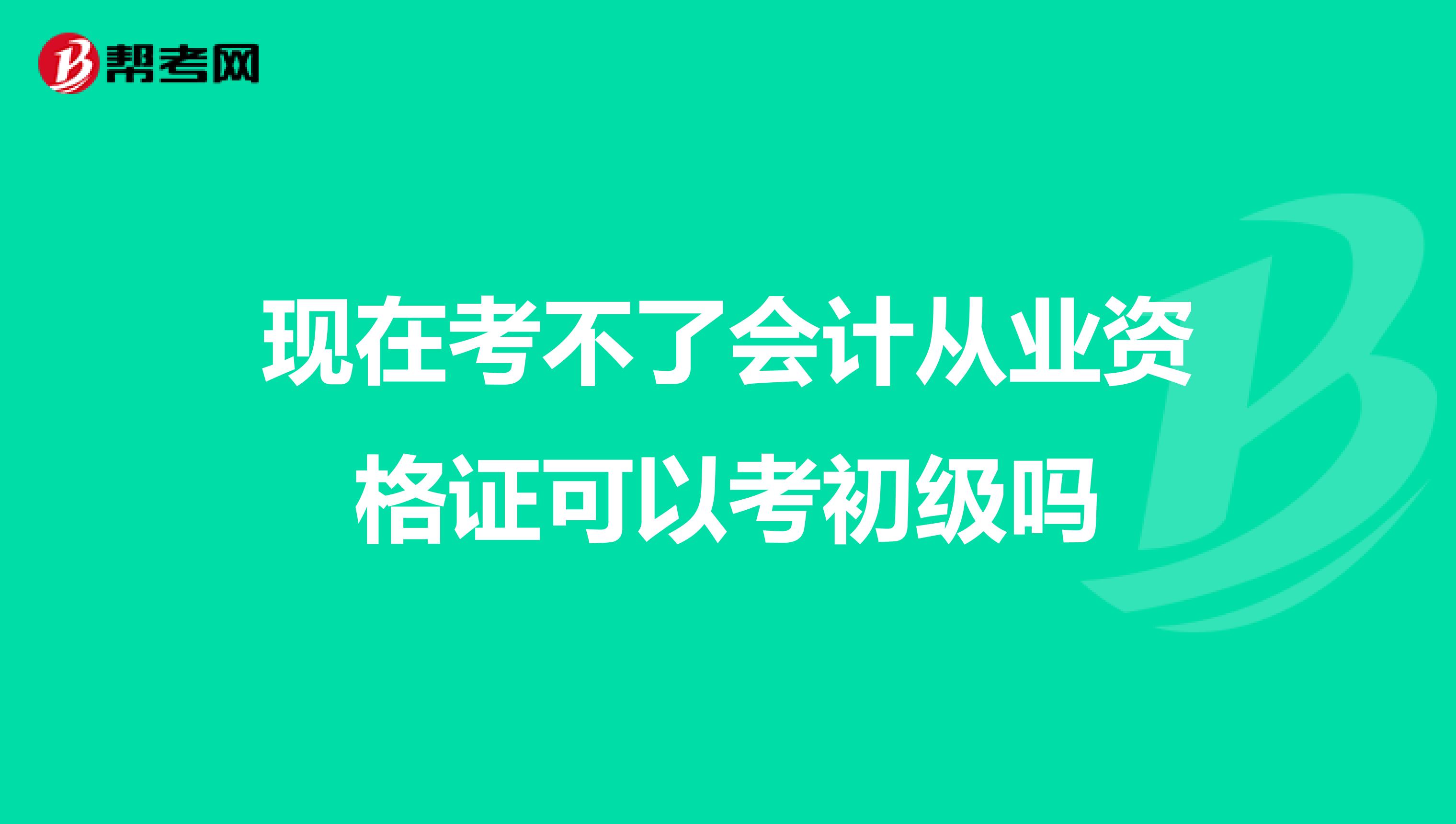 现在考不了会计从业资格证可以考初级吗