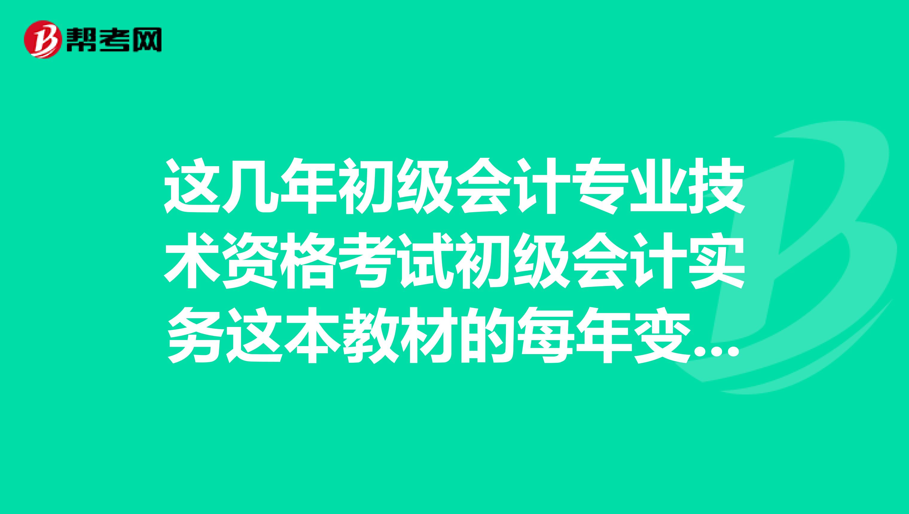 这几年初级会计专业技术资格考试初级会计实务这本教材的每年变动是不是并不大