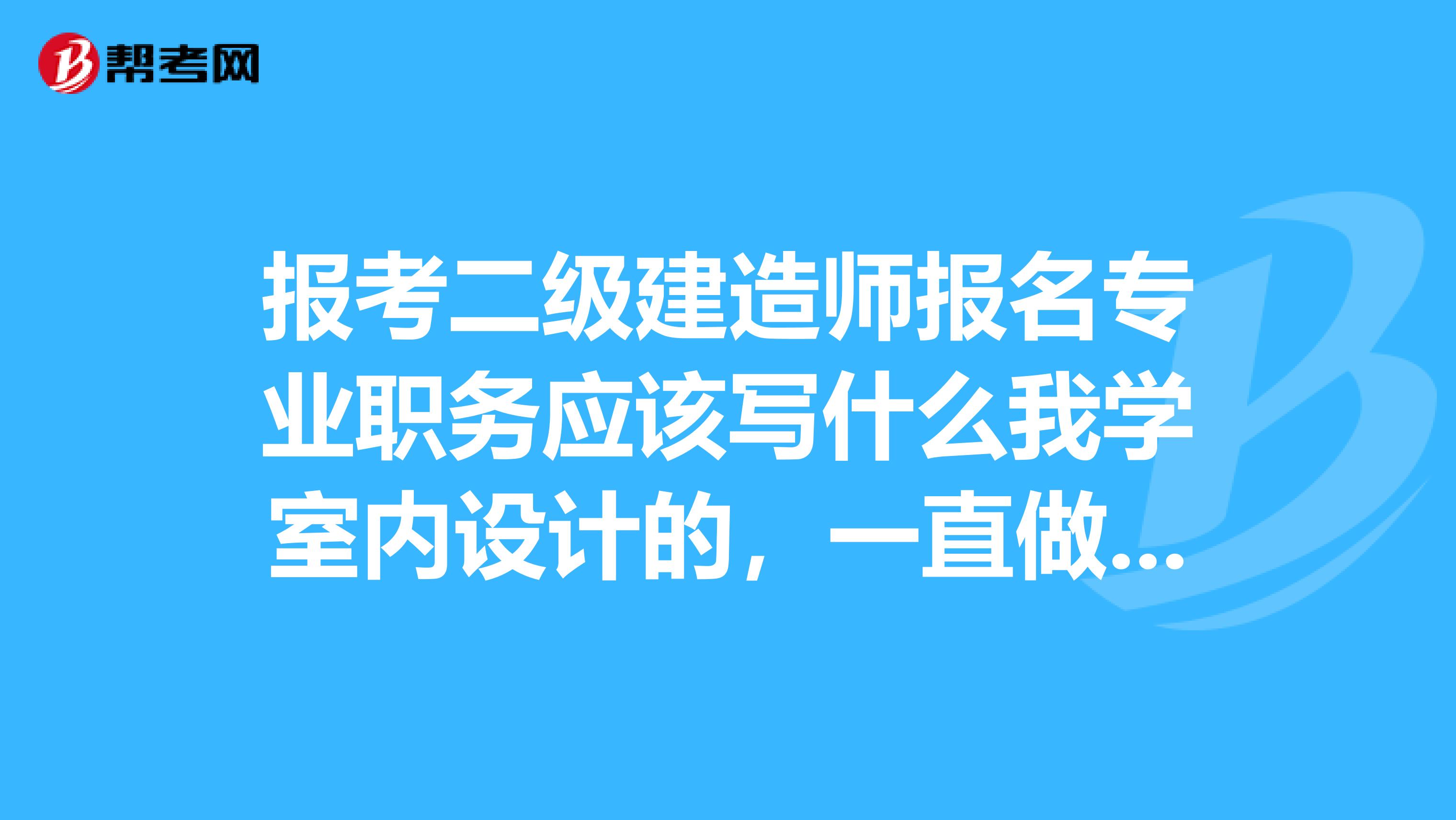 报考二级建造师报名专业职务应该写什么我学室内设计的，一直做的就是设计师。