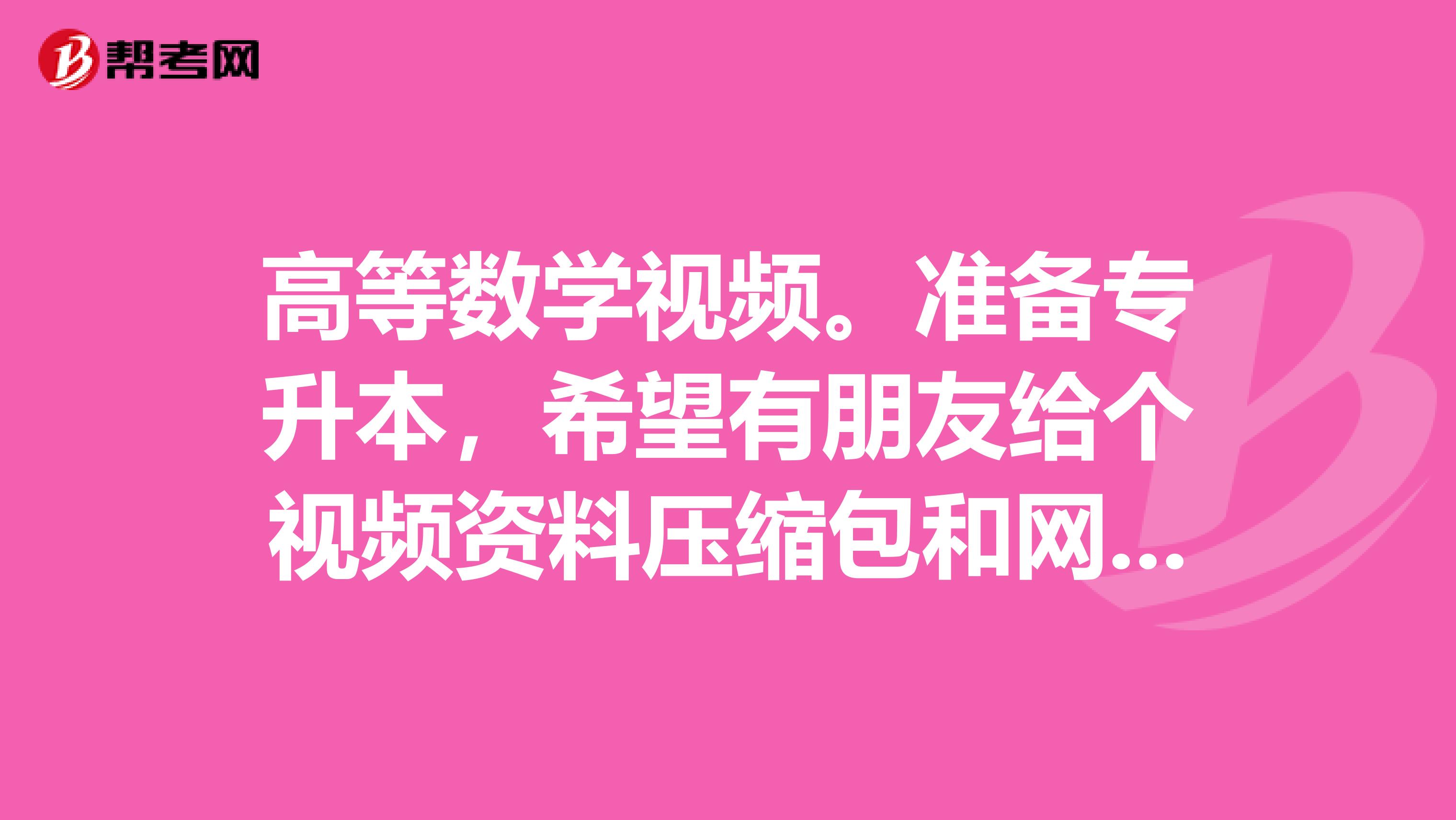 高等数学视频。准备专升本，希望有朋友给个视频资料压缩包和网盘。谢