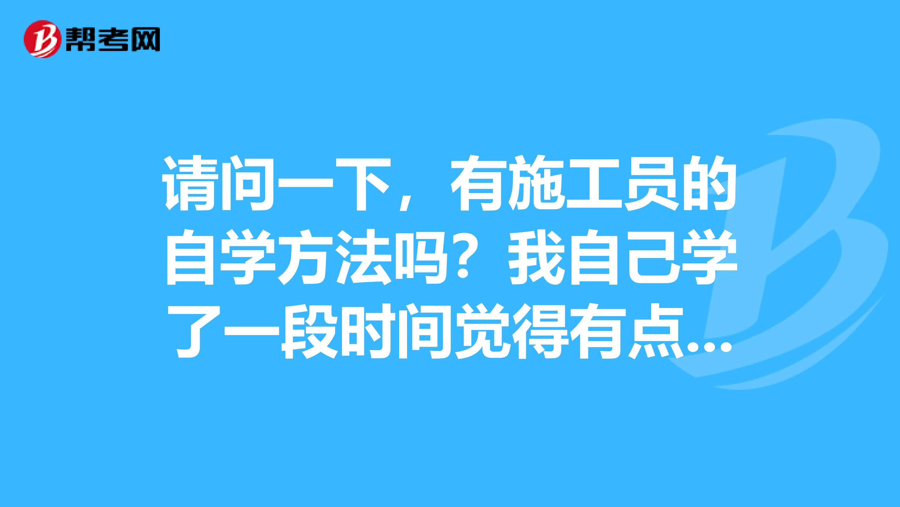 请问一下,有施工员的自学方法吗?我自己学了一段时间觉得有点吃力