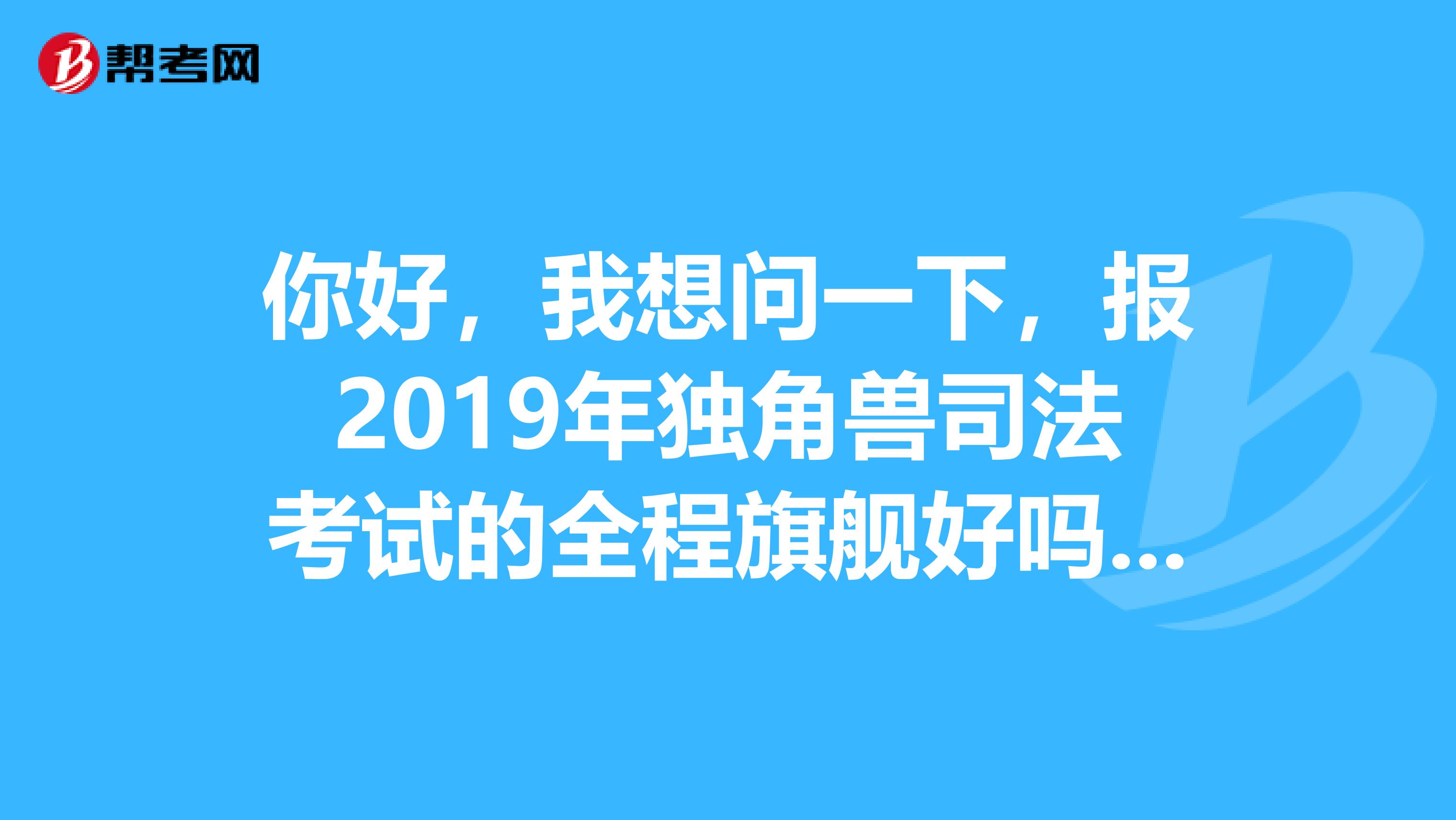 你好，我想问一下，报2019年独角兽司法考试的全程旗舰好吗？通过率怎么样