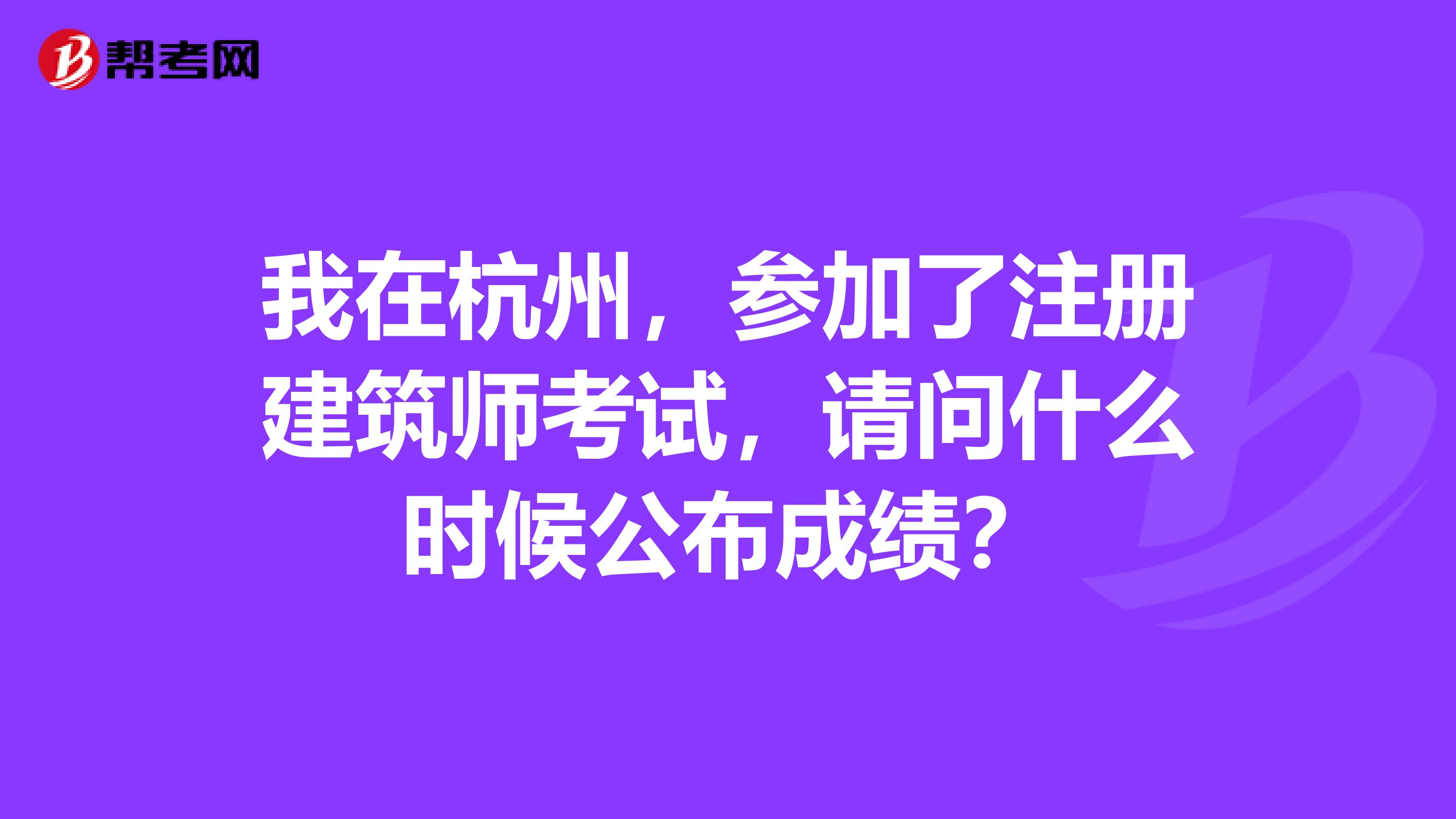 我在杭州，參加了注冊建筑師考試，請問什么時候公布成績？