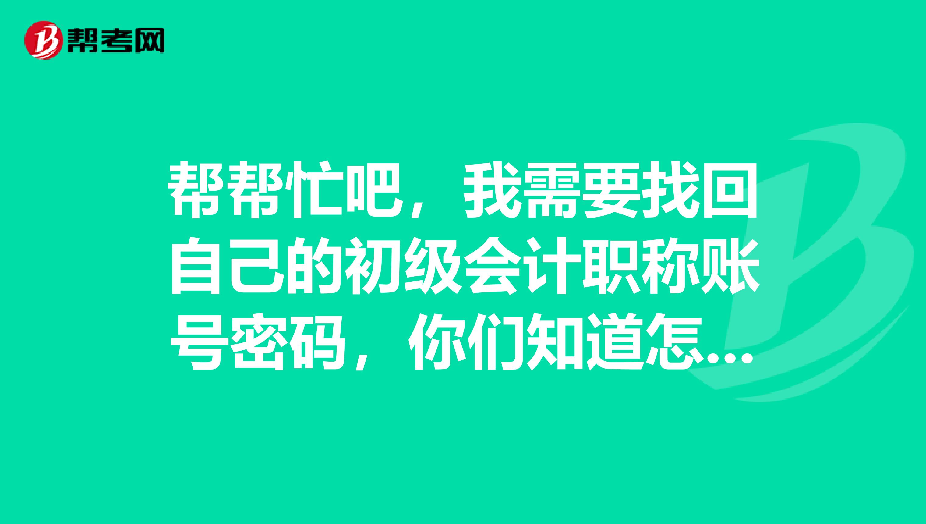 帮帮忙吧,我需要找回自己的初级会计职称账号密码,你们知道怎么操作吗?