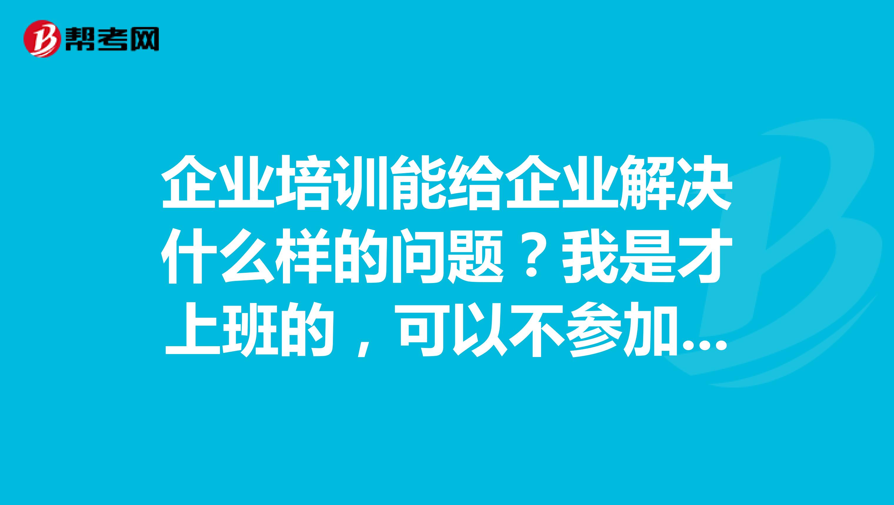 企業(yè)培訓能給企業(yè)解決什么樣的問題？我是才上班的，可以不參加培訓嗎？