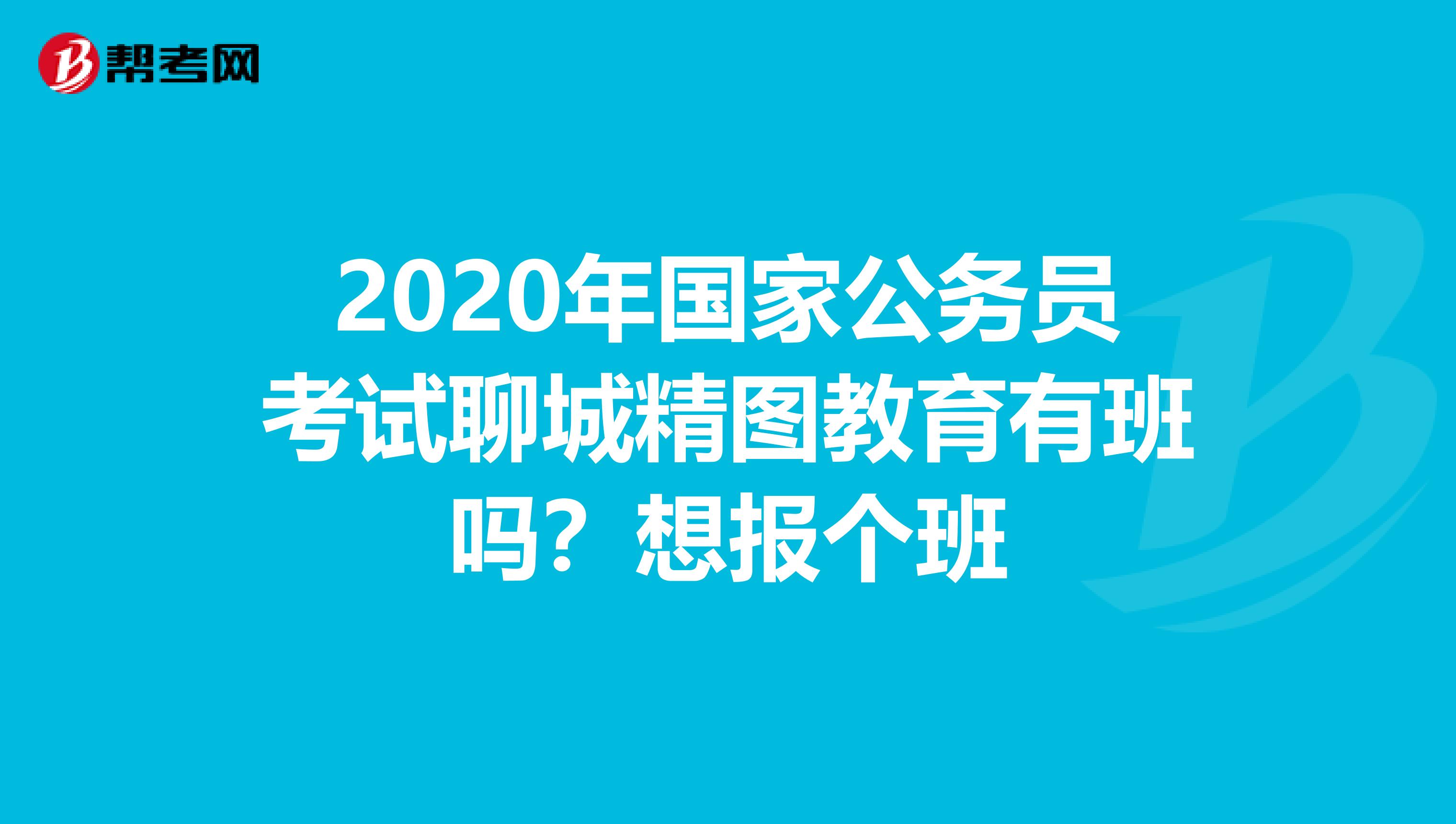 2020年国家公务员考试聊城精图教育有班吗?想报个班