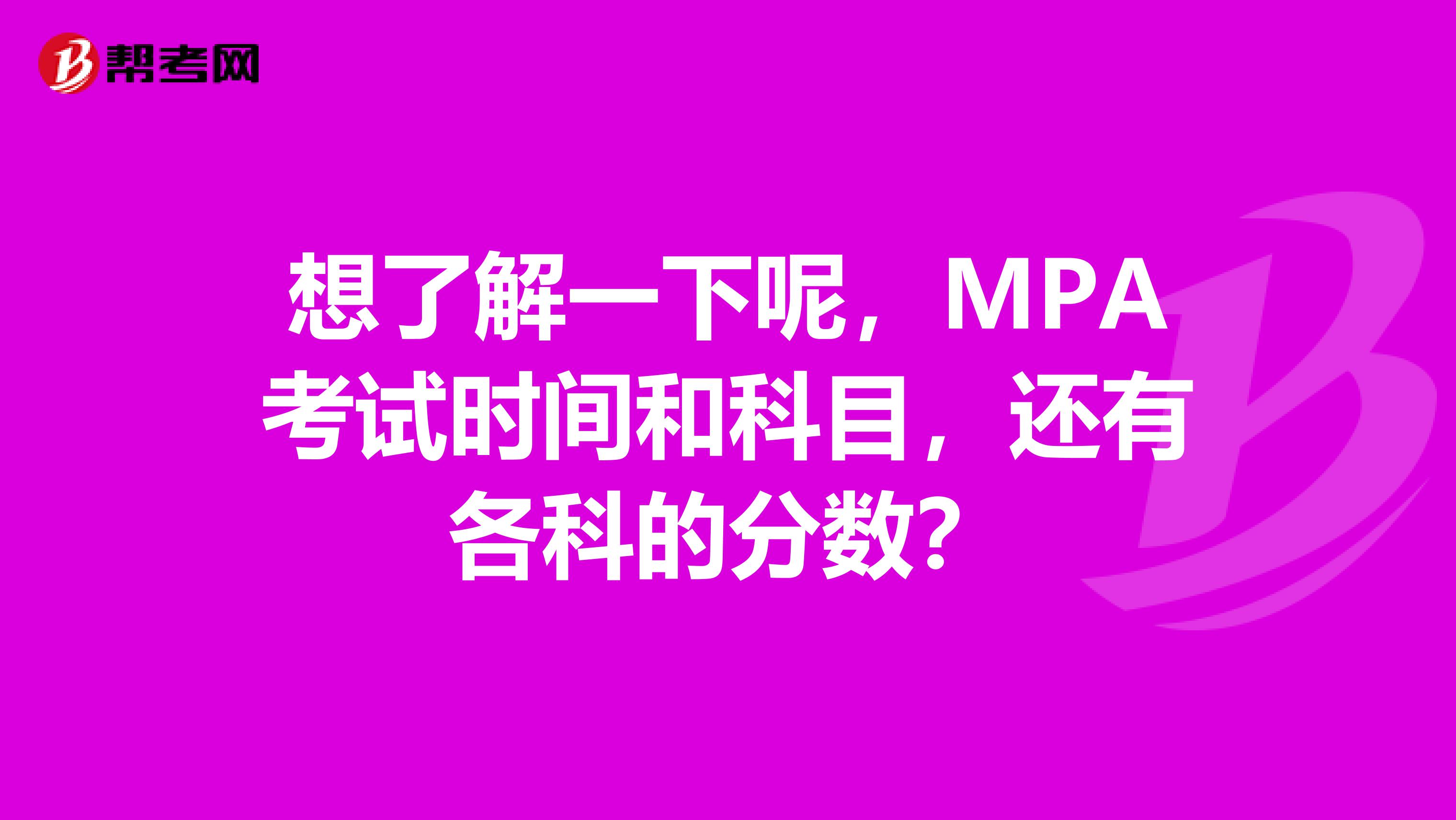 想了解一下呢,MPA考试时间和科目,还有各科的分数?