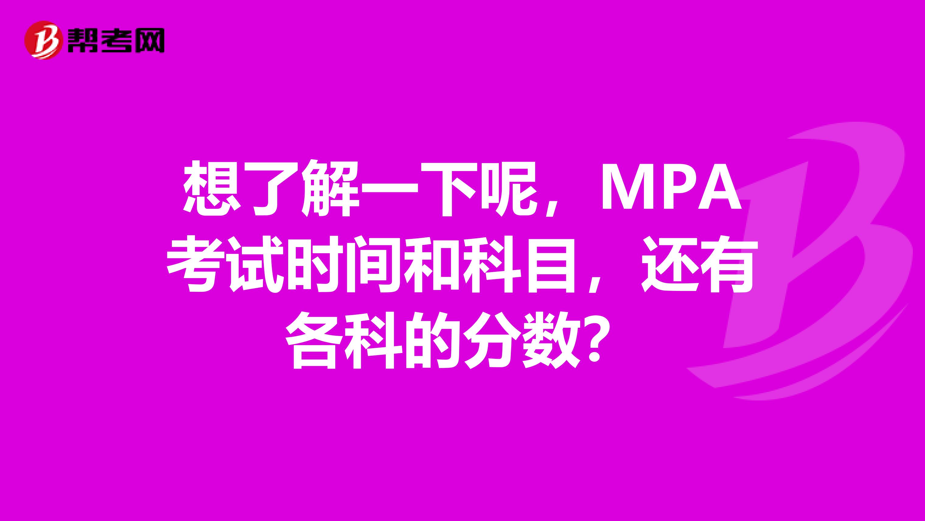 想了解一下呢，MPA考试时间和科目，还有各科的分数？