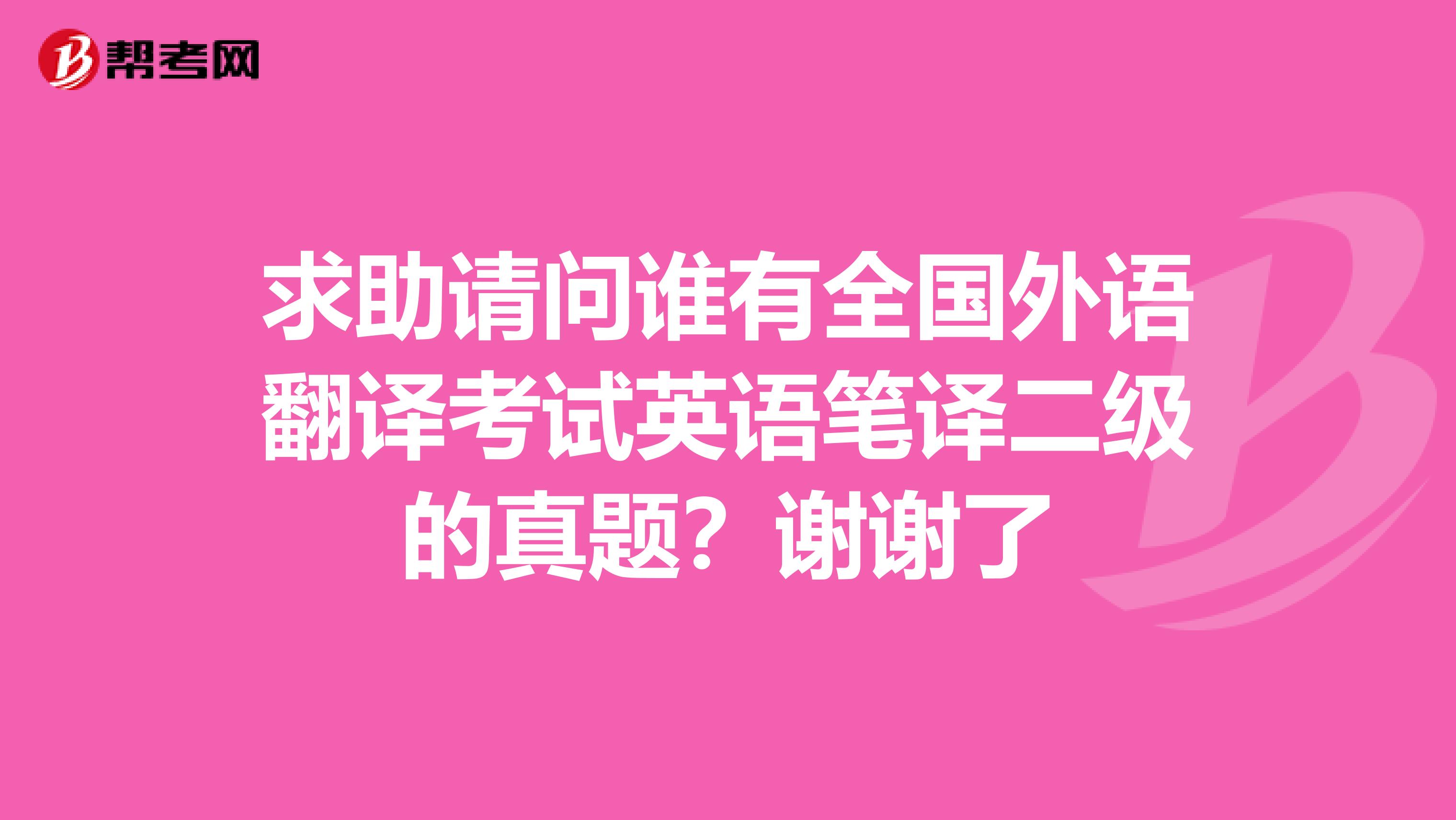 求助请问谁有全国外语翻译考试英语笔译二级的真题？谢谢了