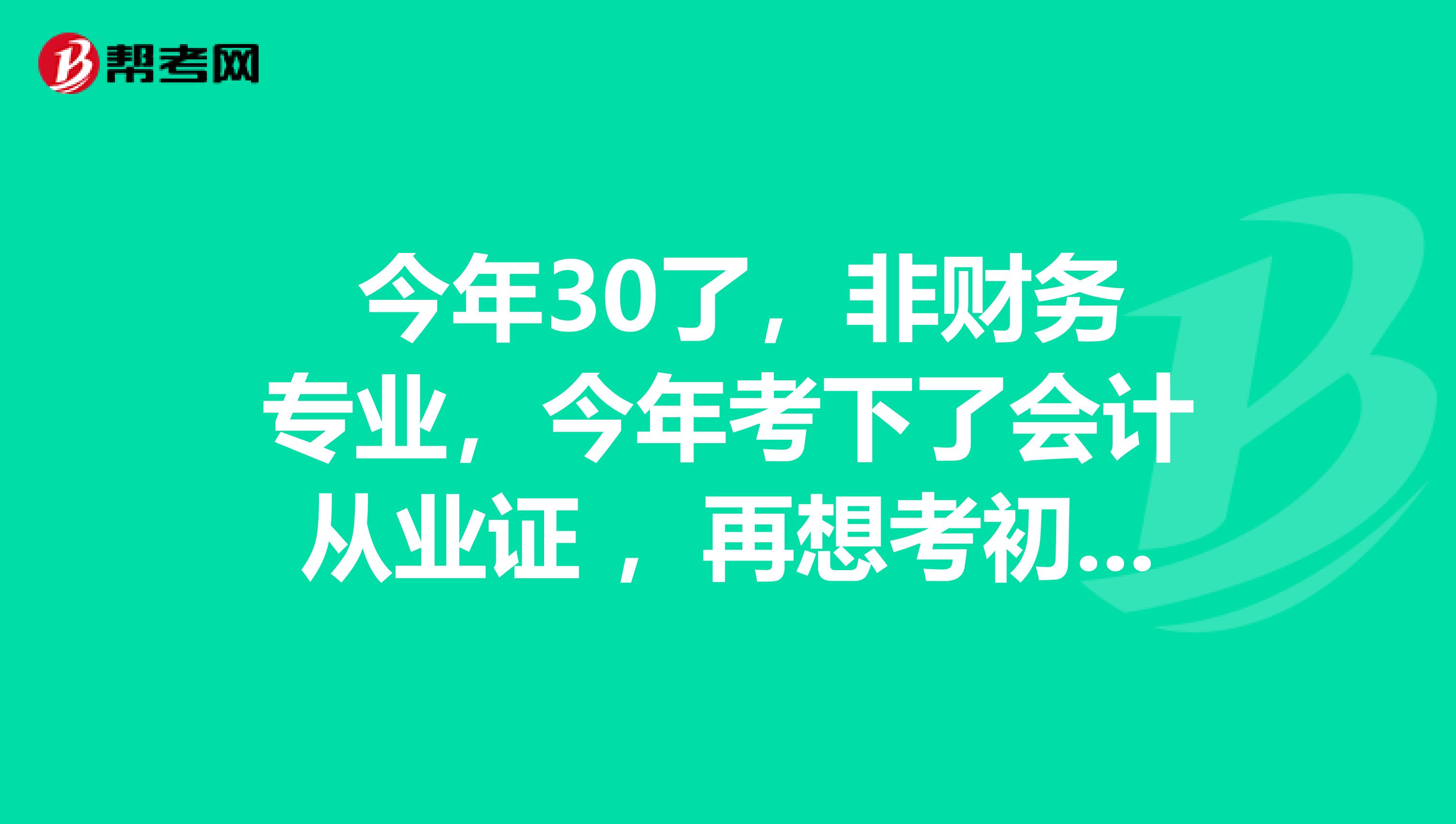  今年30了，非财务专业，今年考下了会计从业证 ，再想考初级会计职称能考不？