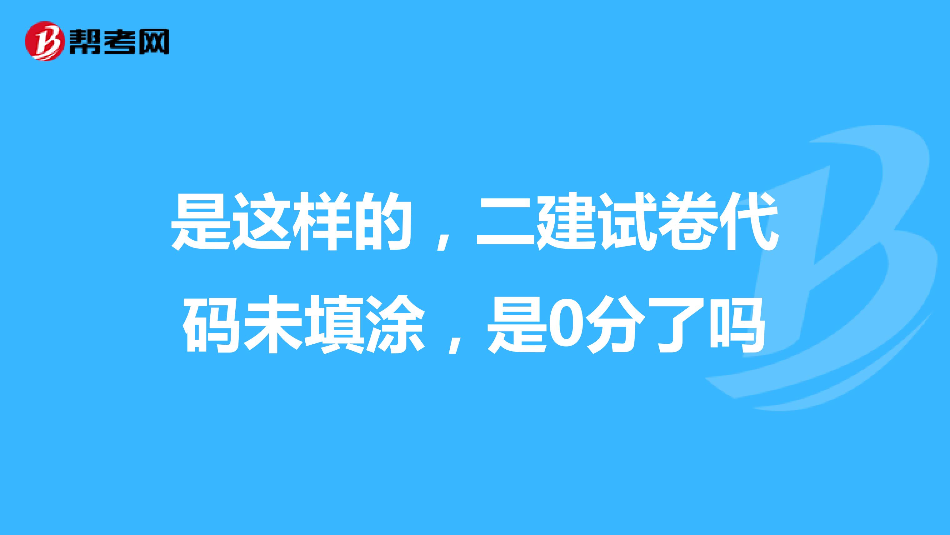 是这样的,二建试卷代码未填涂,是0分了吗