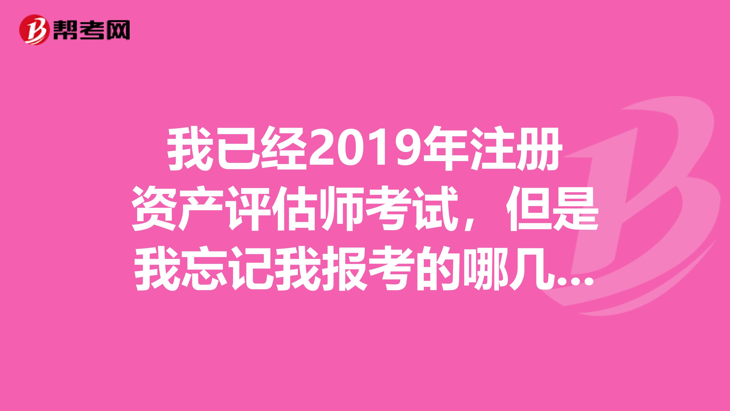 我已经2019年注册资产评估师考试，但是我忘记我报考的哪几门求帮忙